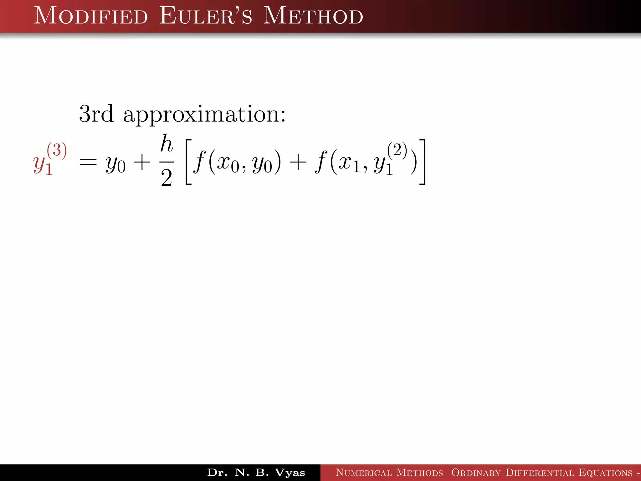 Modified Euler’s Method
3rd approximation:
y
(3)
1 = y0 +
h
2
f(x0, y0) + f(x1, y
(2)
1 )
Dr. N. B. Vyas Numerical Methods Ordinary Differential Equations -
 