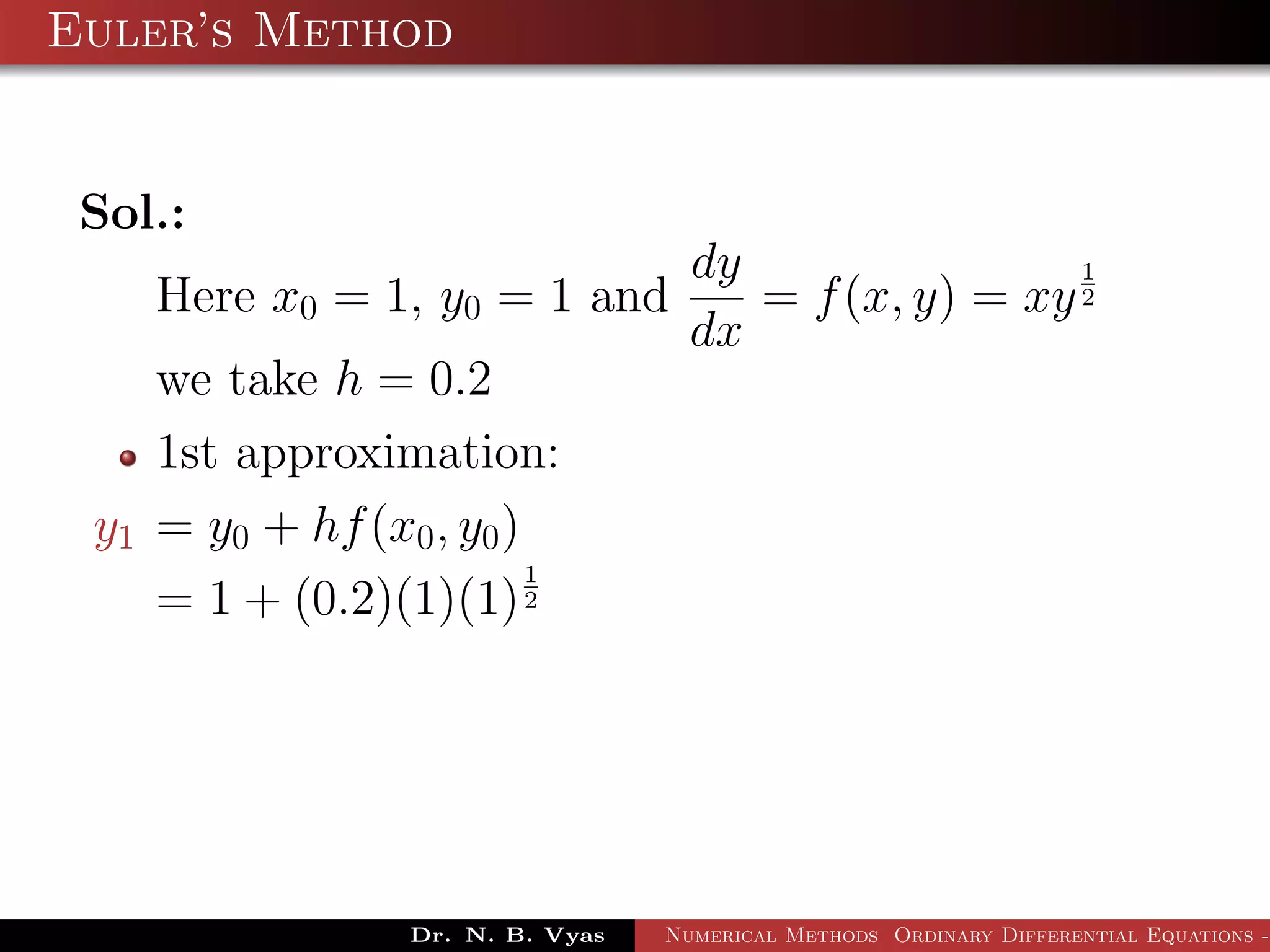 Euler’s Method
Sol.:
Here x0 = 1, y0 = 1 and
dy
dx
= f(x, y) = xy
1
2
we take h = 0.2
1st approximation:
y1 = y0 + hf(x0, y0)
= 1 + (0.2)(1)(1)
1
2
Dr. N. B. Vyas Numerical Methods Ordinary Differential Equations -
 