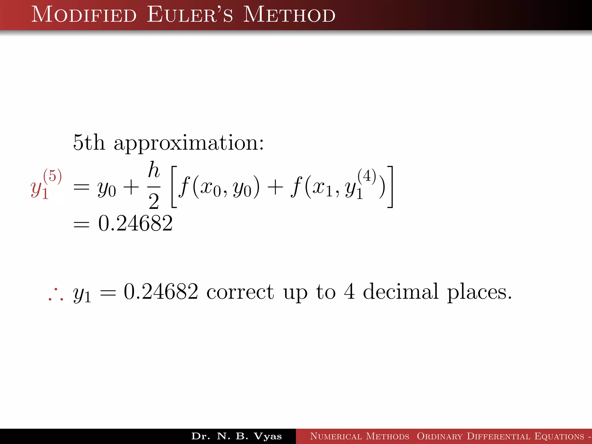 Modified Euler’s Method
5th approximation:
y
(5)
1 = y0 +
h
2
f(x0, y0) + f(x1, y
(4)
1 )
= 0.24682
∴ y1 = 0.24682 correct up to 4 decimal places.
Dr. N. B. Vyas Numerical Methods Ordinary Differential Equations -
 