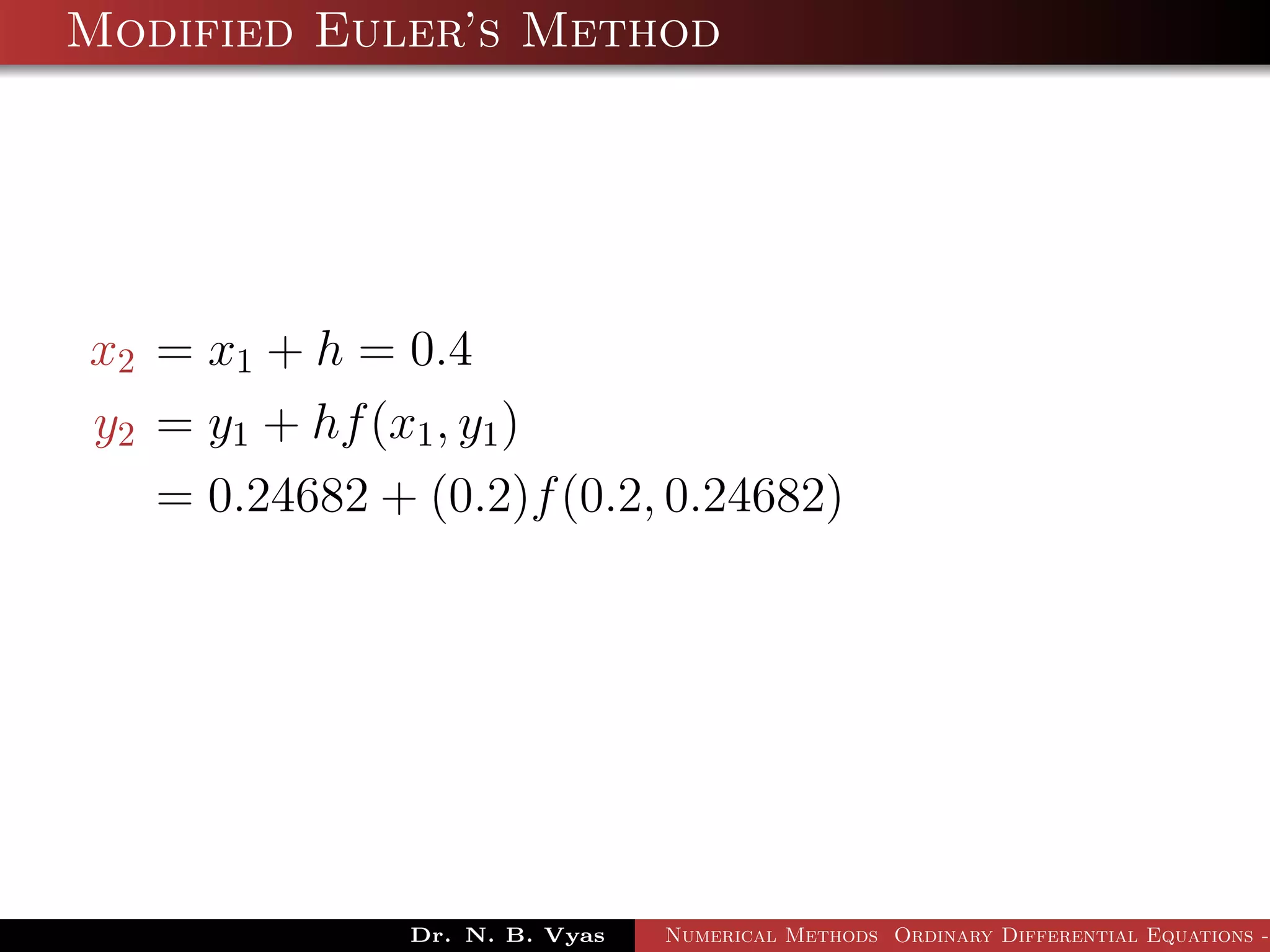 Modified Euler’s Method
x2 = x1 + h = 0.4
y2 = y1 + hf(x1, y1)
= 0.24682 + (0.2)f(0.2, 0.24682)
Dr. N. B. Vyas Numerical Methods Ordinary Differential Equations -
 