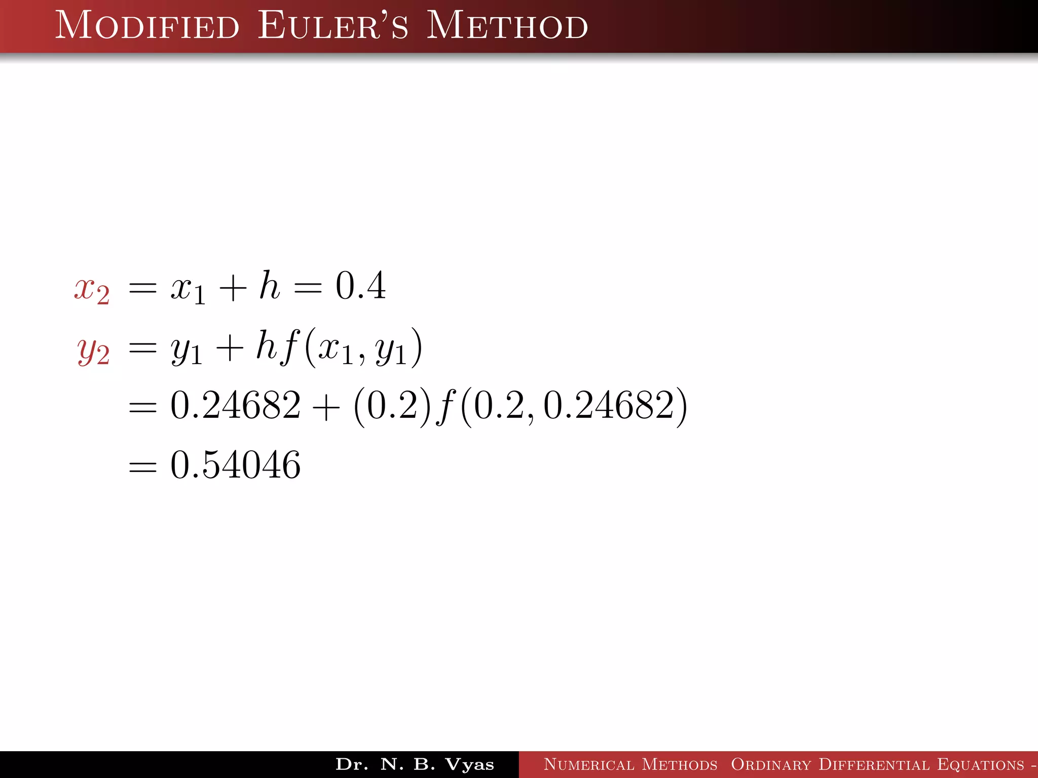 Modified Euler’s Method
x2 = x1 + h = 0.4
y2 = y1 + hf(x1, y1)
= 0.24682 + (0.2)f(0.2, 0.24682)
= 0.54046
Dr. N. B. Vyas Numerical Methods Ordinary Differential Equations -
 