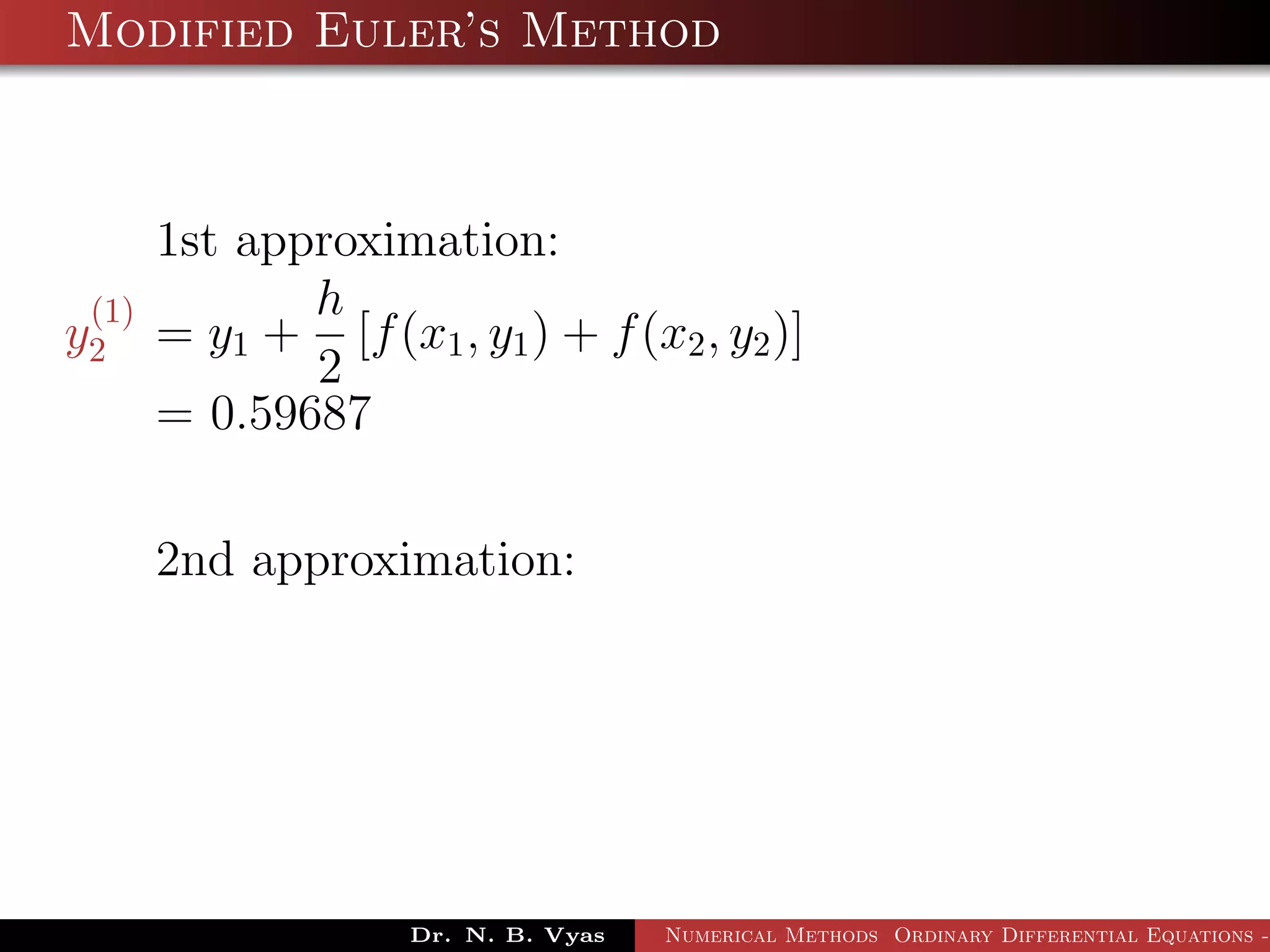 Modified Euler’s Method
1st approximation:
y
(1)
2 = y1 +
h
2
[f(x1, y1) + f(x2, y2)]
= 0.59687
2nd approximation:
Dr. N. B. Vyas Numerical Methods Ordinary Differential Equations -
 