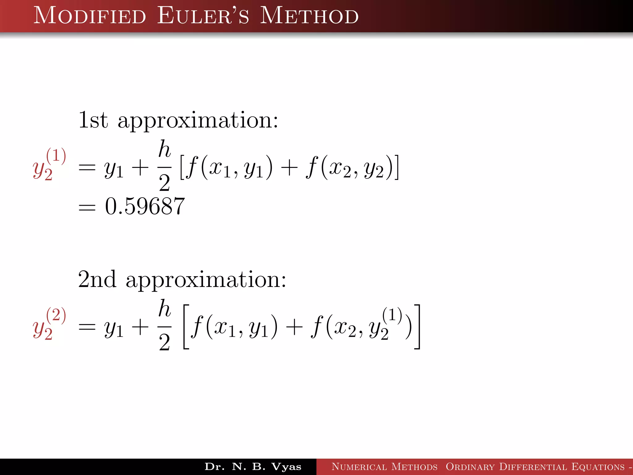 Modified Euler’s Method
1st approximation:
y
(1)
2 = y1 +
h
2
[f(x1, y1) + f(x2, y2)]
= 0.59687
2nd approximation:
y
(2)
2 = y1 +
h
2
f(x1, y1) + f(x2, y
(1)
2 )
Dr. N. B. Vyas Numerical Methods Ordinary Differential Equations -
 