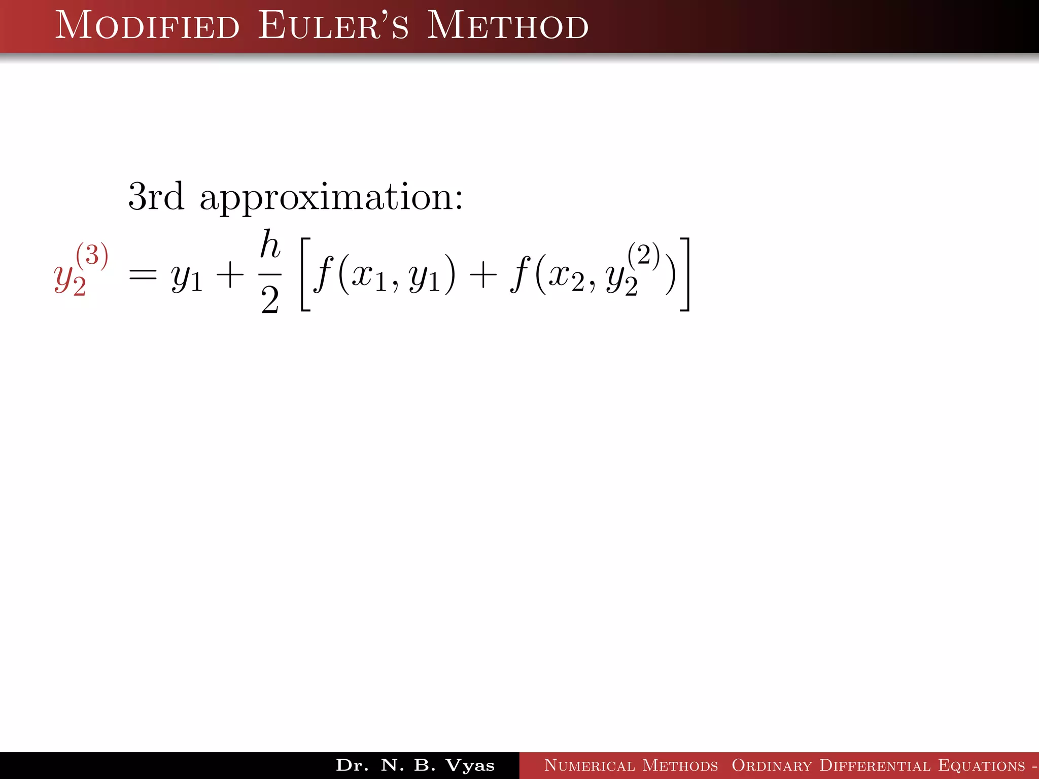 Modified Euler’s Method
3rd approximation:
y
(3)
2 = y1 +
h
2
f(x1, y1) + f(x2, y
(2)
2 )
Dr. N. B. Vyas Numerical Methods Ordinary Differential Equations -
 