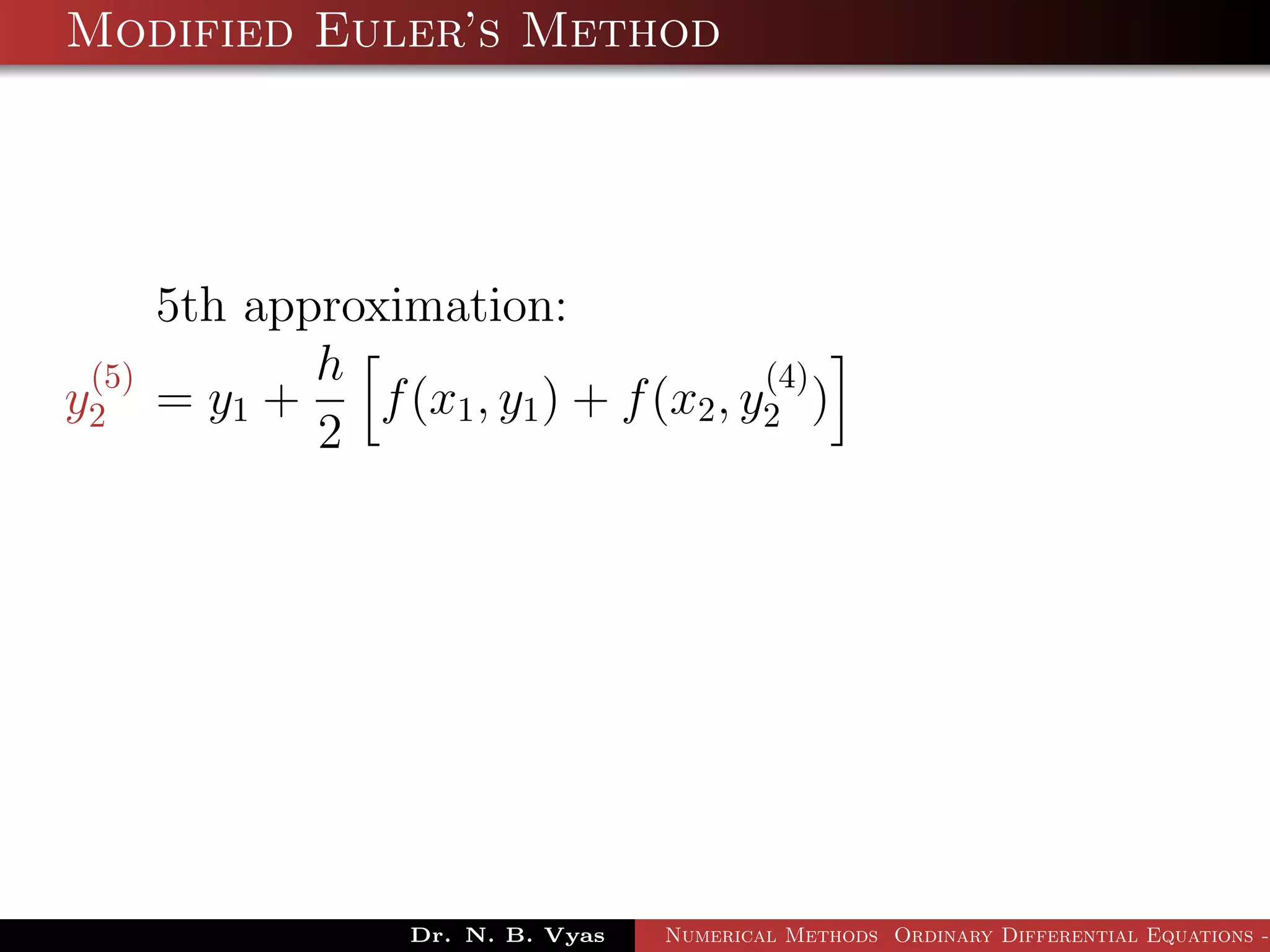 Modified Euler’s Method
5th approximation:
y
(5)
2 = y1 +
h
2
f(x1, y1) + f(x2, y
(4)
2 )
Dr. N. B. Vyas Numerical Methods Ordinary Differential Equations -
 