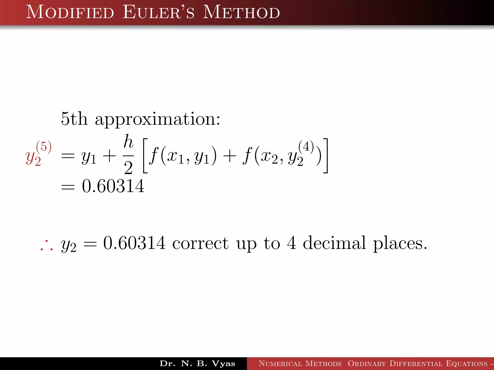 Modified Euler’s Method
5th approximation:
y
(5)
2 = y1 +
h
2
f(x1, y1) + f(x2, y
(4)
2 )
= 0.60314
∴ y2 = 0.60314 correct up to 4 decimal places.
Dr. N. B. Vyas Numerical Methods Ordinary Differential Equations -
 