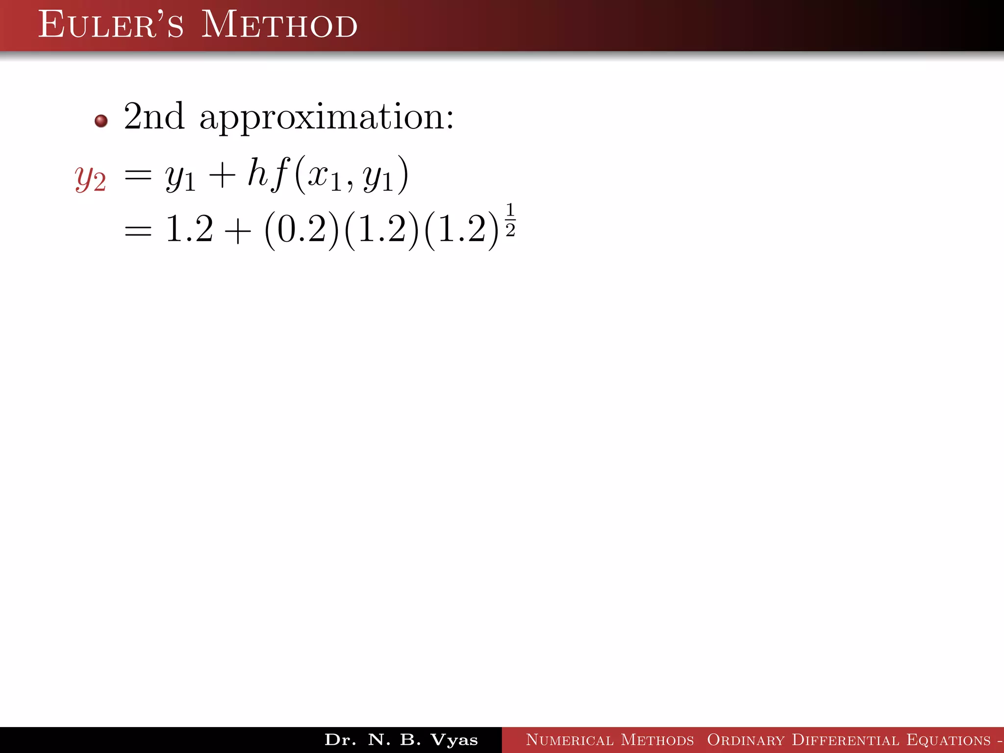 Euler’s Method
2nd approximation:
y2 = y1 + hf(x1, y1)
= 1.2 + (0.2)(1.2)(1.2)
1
2
Dr. N. B. Vyas Numerical Methods Ordinary Differential Equations -
 