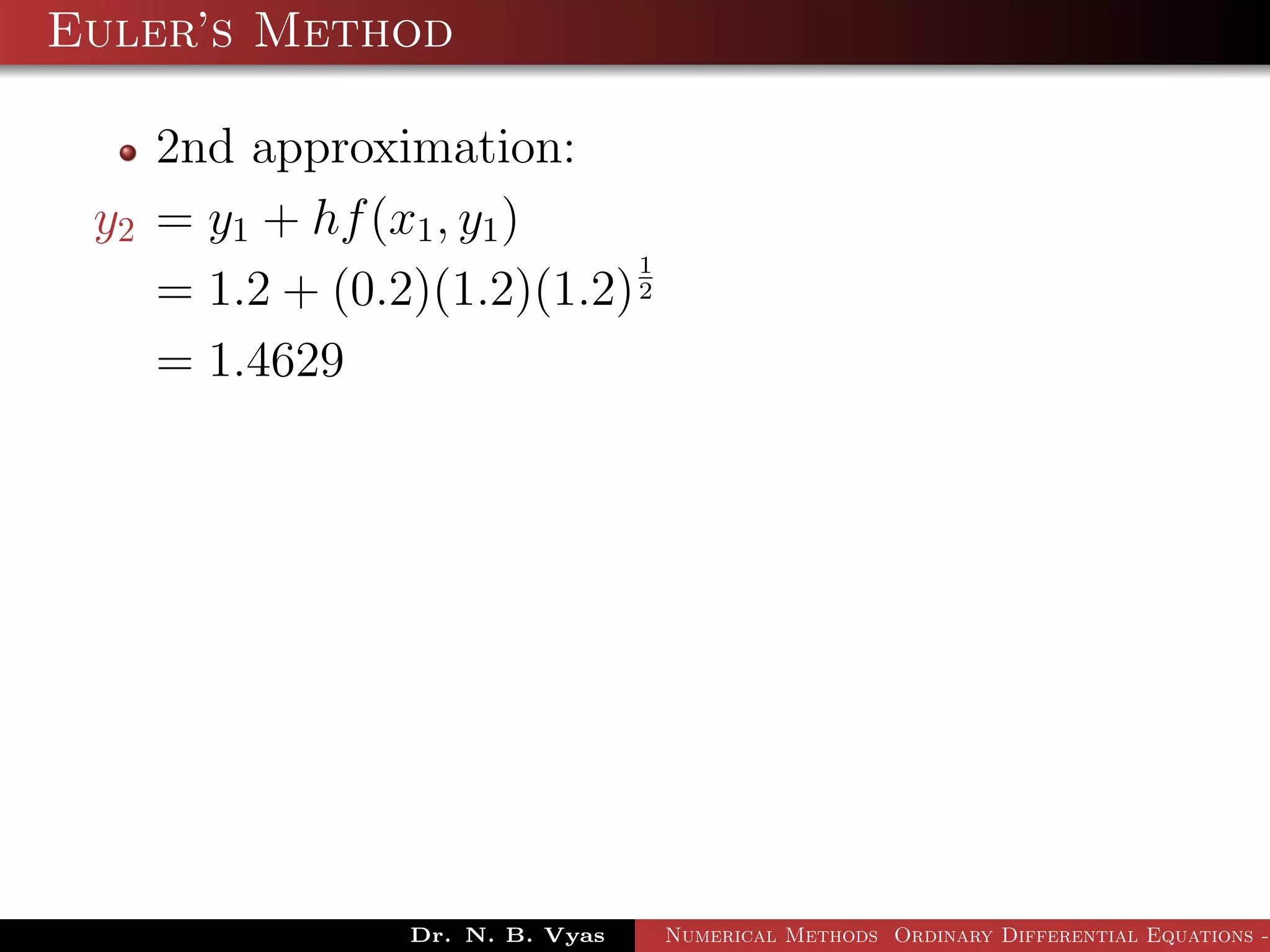 Euler’s Method
2nd approximation:
y2 = y1 + hf(x1, y1)
= 1.2 + (0.2)(1.2)(1.2)
1
2
= 1.4629
Dr. N. B. Vyas Numerical Methods Ordinary Differential Equations -
 