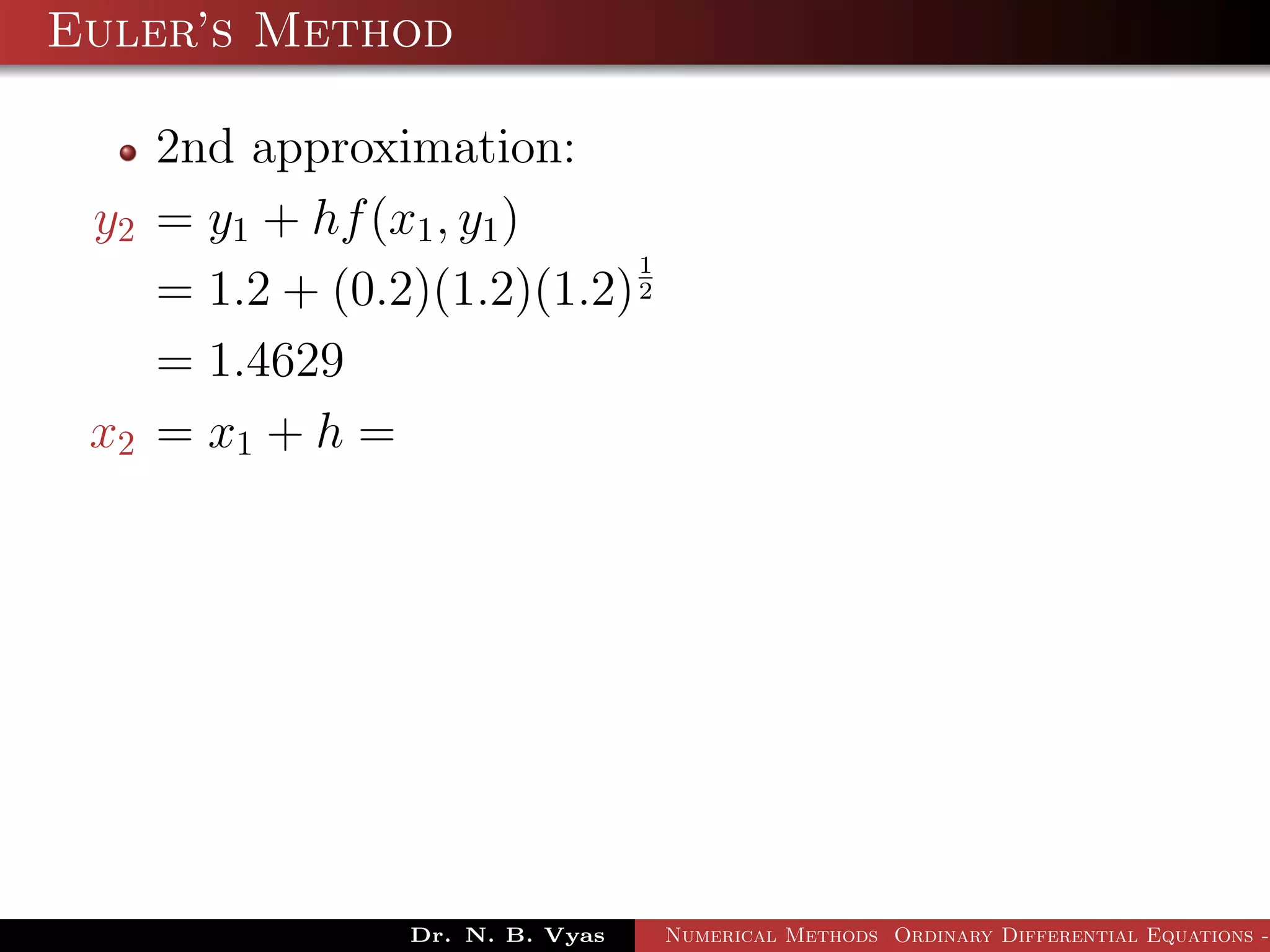 Euler’s Method
2nd approximation:
y2 = y1 + hf(x1, y1)
= 1.2 + (0.2)(1.2)(1.2)
1
2
= 1.4629
x2 = x1 + h =
Dr. N. B. Vyas Numerical Methods Ordinary Differential Equations -
 