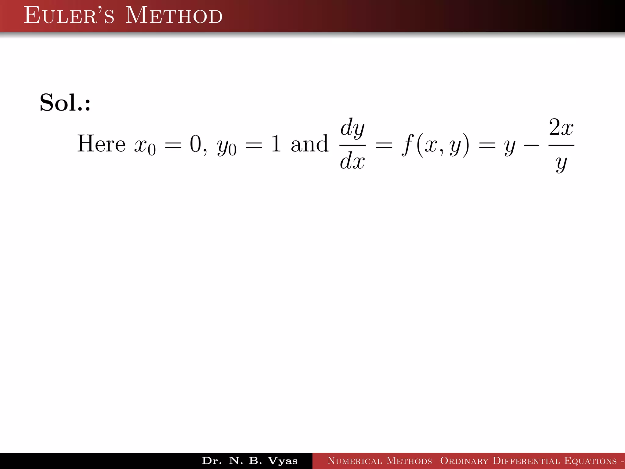 Euler’s Method
Sol.:
Here x0 = 0, y0 = 1 and
dy
dx
= f(x, y) = y −
2x
y
Dr. N. B. Vyas Numerical Methods Ordinary Differential Equations -
 