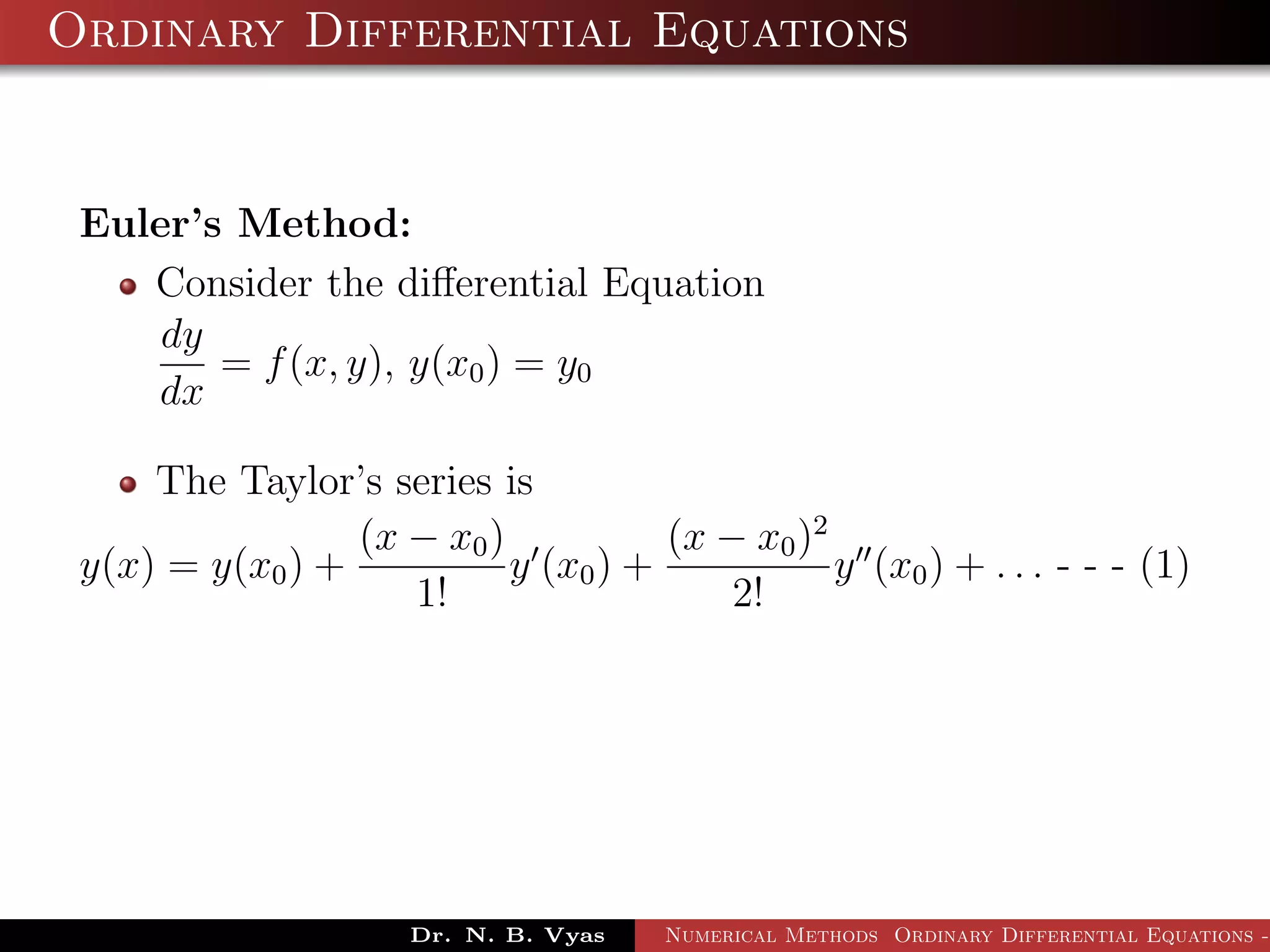 Ordinary Differential Equations
Euler’s Method:
Consider the diﬀerential Equation
dy
dx
= f(x, y), y(x0) = y0
The Taylor’s series is
y(x) = y(x0) +
(x − x0)
1!
y (x0) +
(x − x0)2
2!
y (x0) + . . . - - - (1)
Dr. N. B. Vyas Numerical Methods Ordinary Differential Equations -
 