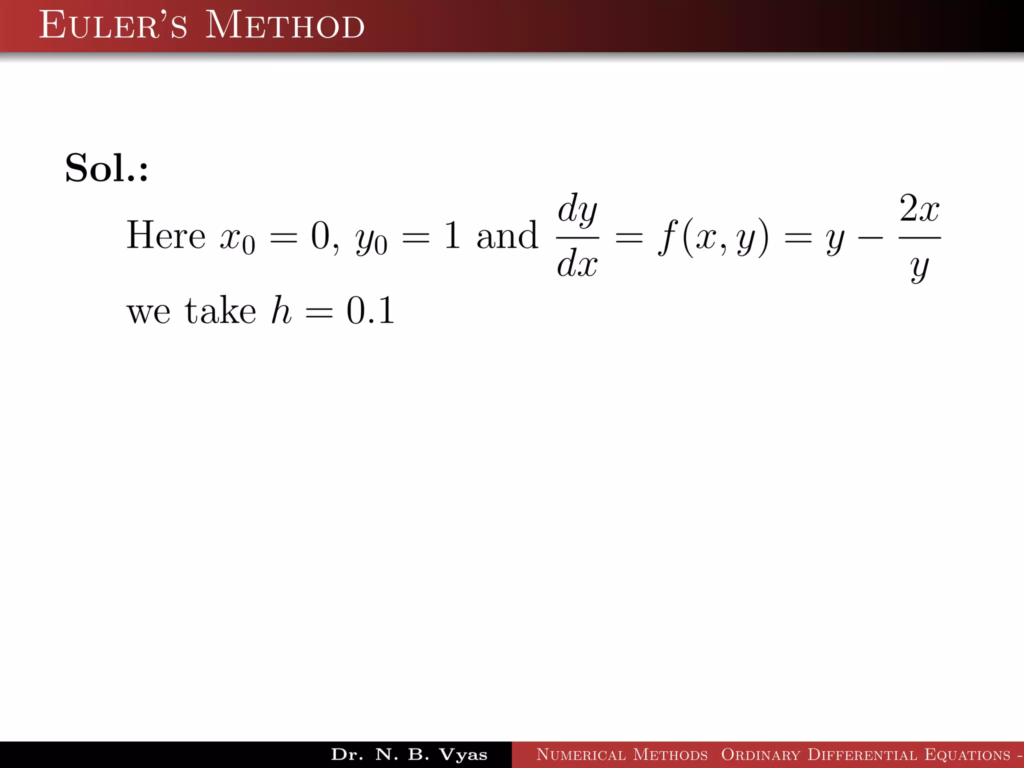 Euler’s Method
Sol.:
Here x0 = 0, y0 = 1 and
dy
dx
= f(x, y) = y −
2x
y
we take h = 0.1
Dr. N. B. Vyas Numerical Methods Ordinary Differential Equations -
 