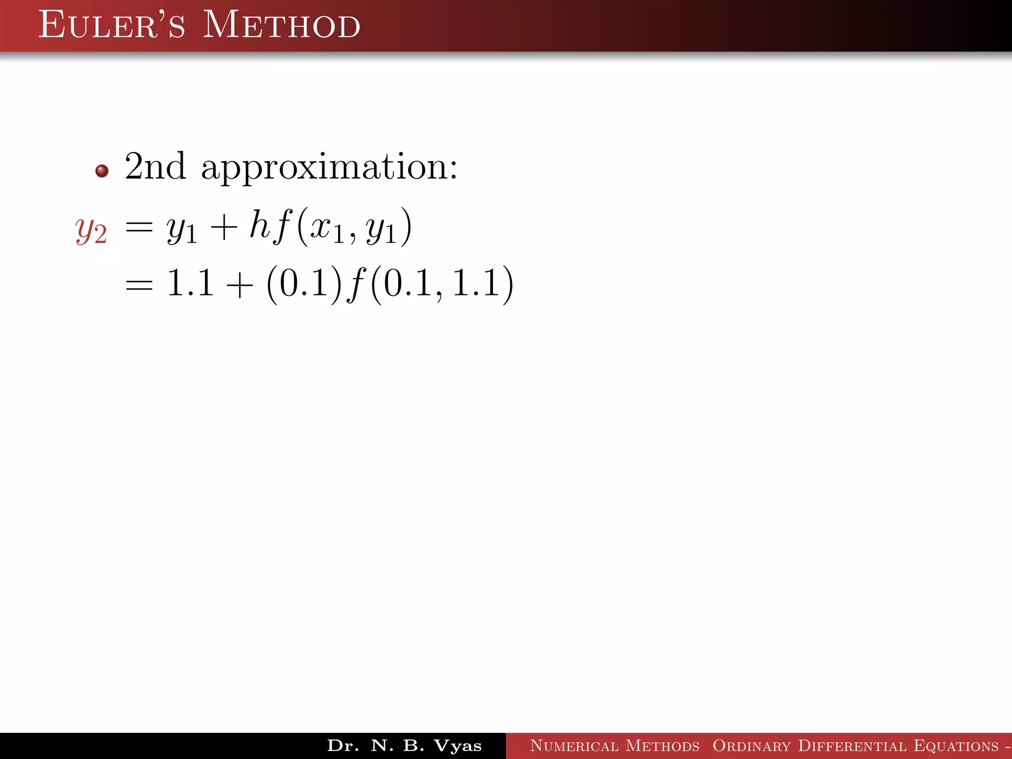 Euler’s Method
2nd approximation:
y2 = y1 + hf(x1, y1)
= 1.1 + (0.1)f(0.1, 1.1)
Dr. N. B. Vyas Numerical Methods Ordinary Differential Equations -
 