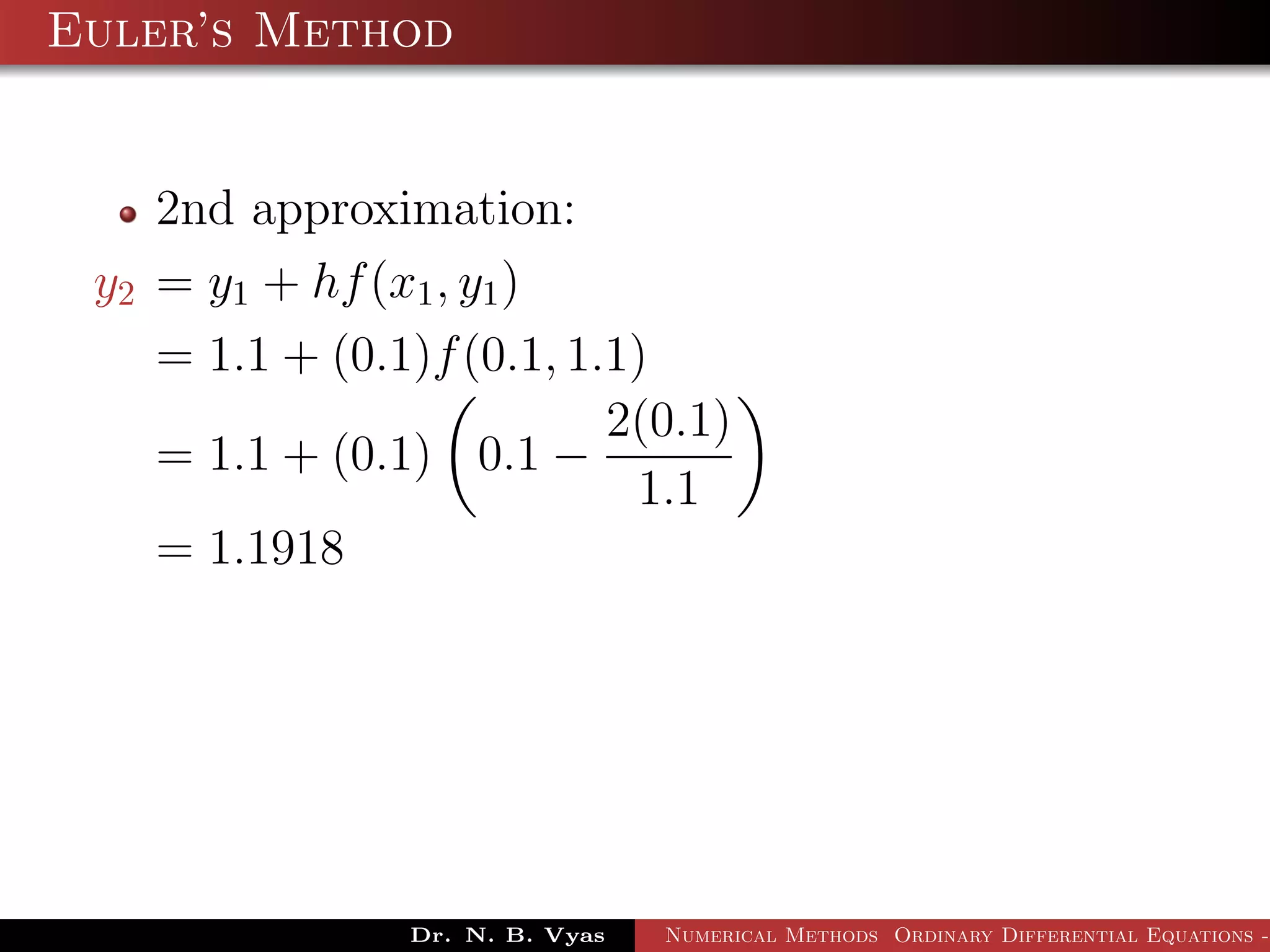 Euler’s Method
2nd approximation:
y2 = y1 + hf(x1, y1)
= 1.1 + (0.1)f(0.1, 1.1)
= 1.1 + (0.1) 0.1 −
2(0.1)
1.1
= 1.1918
Dr. N. B. Vyas Numerical Methods Ordinary Differential Equations -
 