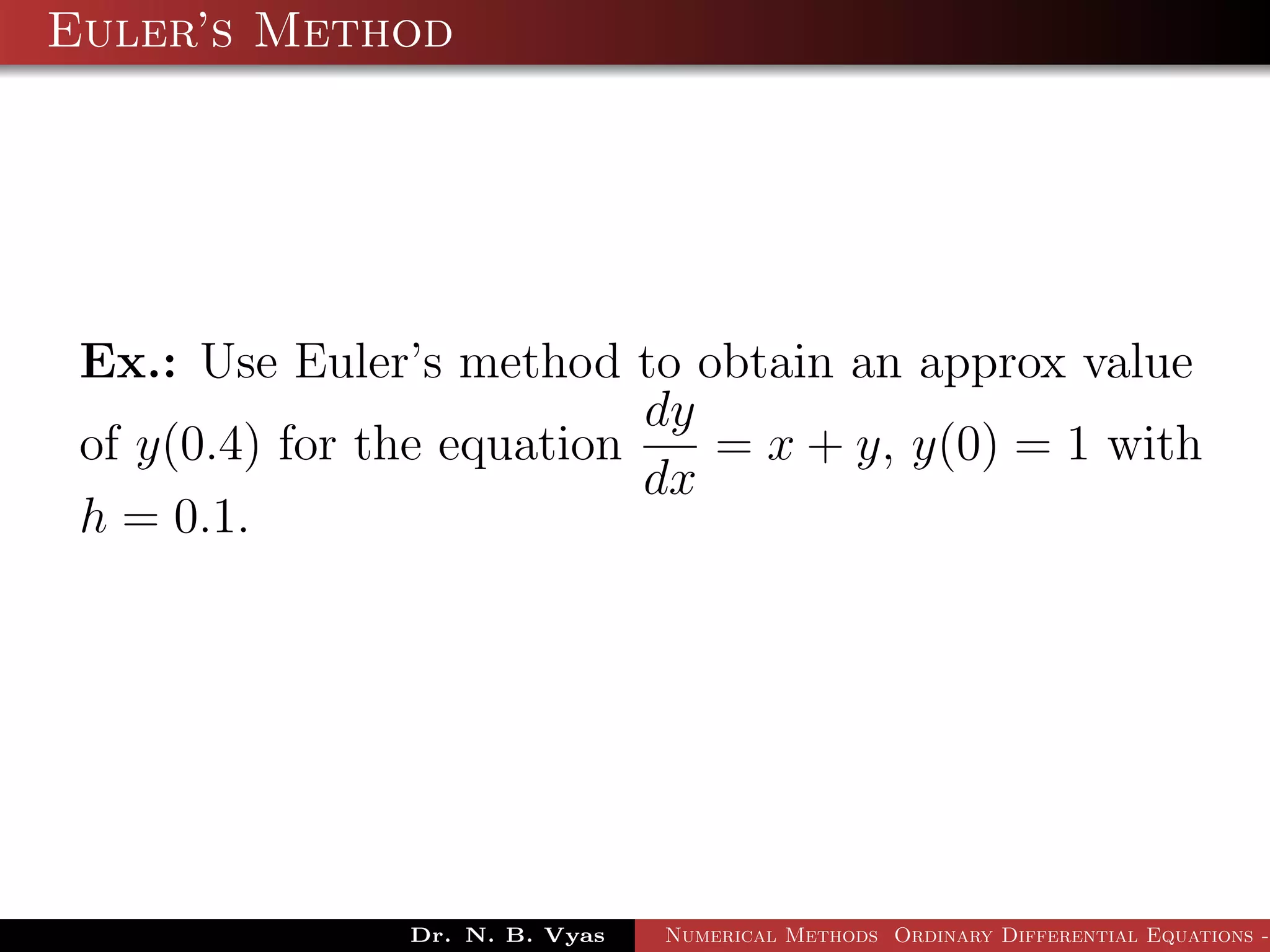 Euler’s Method
Ex.: Use Euler’s method to obtain an approx value
of y(0.4) for the equation
dy
dx
= x + y, y(0) = 1 with
h = 0.1.
Dr. N. B. Vyas Numerical Methods Ordinary Differential Equations -
 