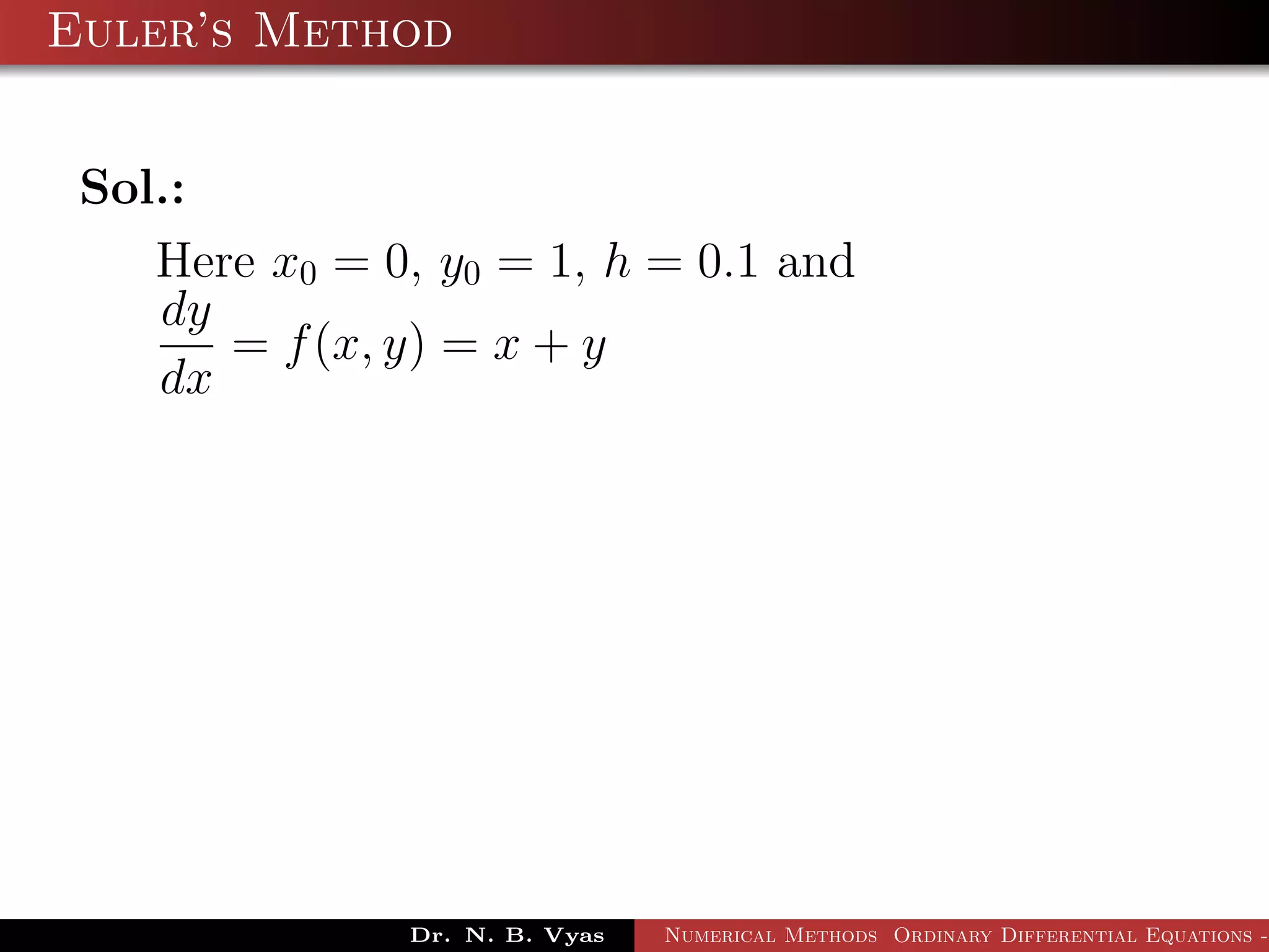 Euler’s Method
Sol.:
Here x0 = 0, y0 = 1, h = 0.1 and
dy
dx
= f(x, y) = x + y
Dr. N. B. Vyas Numerical Methods Ordinary Differential Equations -
 