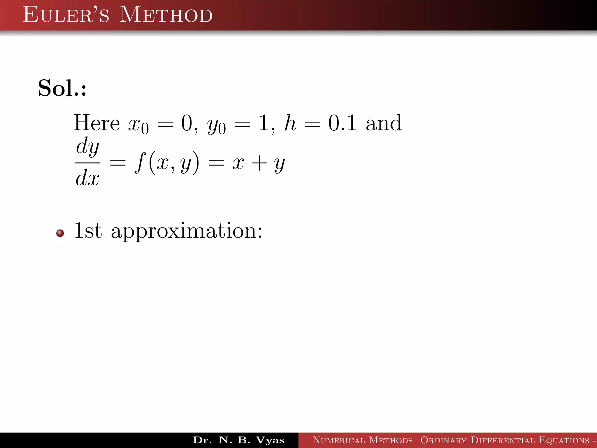 Euler’s Method
Sol.:
Here x0 = 0, y0 = 1, h = 0.1 and
dy
dx
= f(x, y) = x + y
1st approximation:
Dr. N. B. Vyas Numerical Methods Ordinary Differential Equations -
 