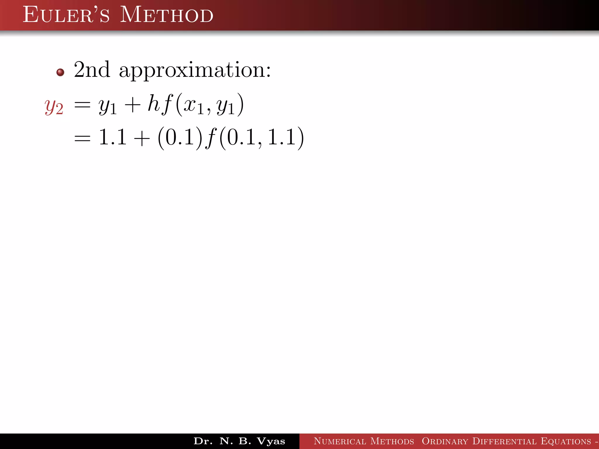 Euler’s Method
2nd approximation:
y2 = y1 + hf(x1, y1)
= 1.1 + (0.1)f(0.1, 1.1)
Dr. N. B. Vyas Numerical Methods Ordinary Differential Equations -
 