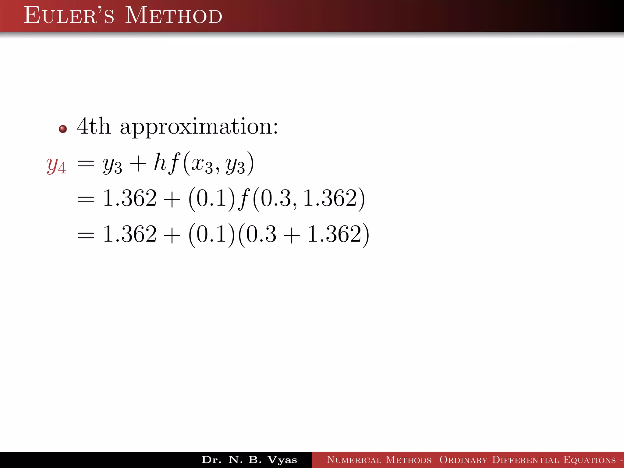 Euler’s Method
4th approximation:
y4 = y3 + hf(x3, y3)
= 1.362 + (0.1)f(0.3, 1.362)
= 1.362 + (0.1)(0.3 + 1.362)
Dr. N. B. Vyas Numerical Methods Ordinary Differential Equations -
 