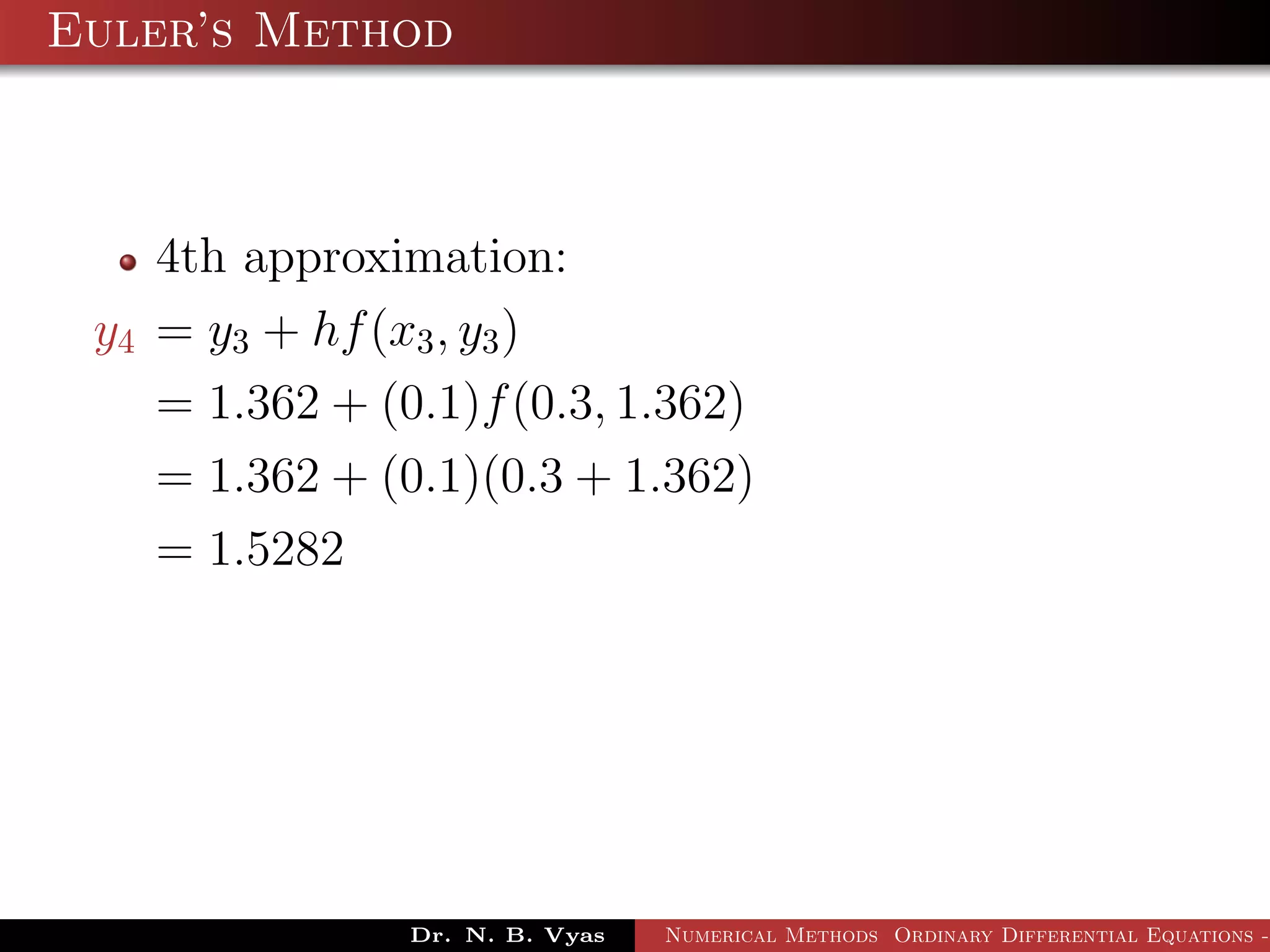 Euler’s Method
4th approximation:
y4 = y3 + hf(x3, y3)
= 1.362 + (0.1)f(0.3, 1.362)
= 1.362 + (0.1)(0.3 + 1.362)
= 1.5282
Dr. N. B. Vyas Numerical Methods Ordinary Differential Equations -
 