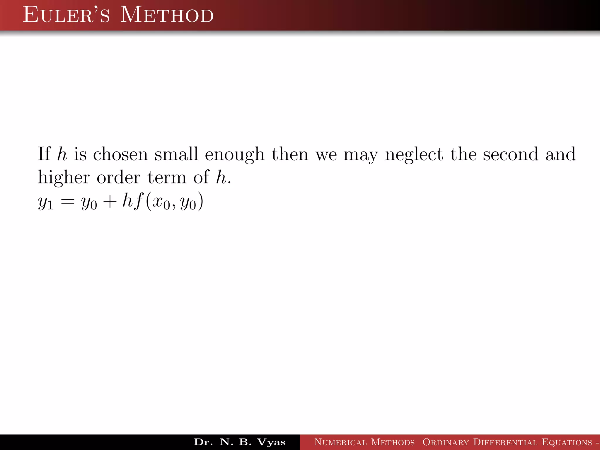 Euler’s Method
If h is chosen small enough then we may neglect the second and
higher order term of h.
y1 = y0 + hf(x0, y0)
Dr. N. B. Vyas Numerical Methods Ordinary Differential Equations -
 