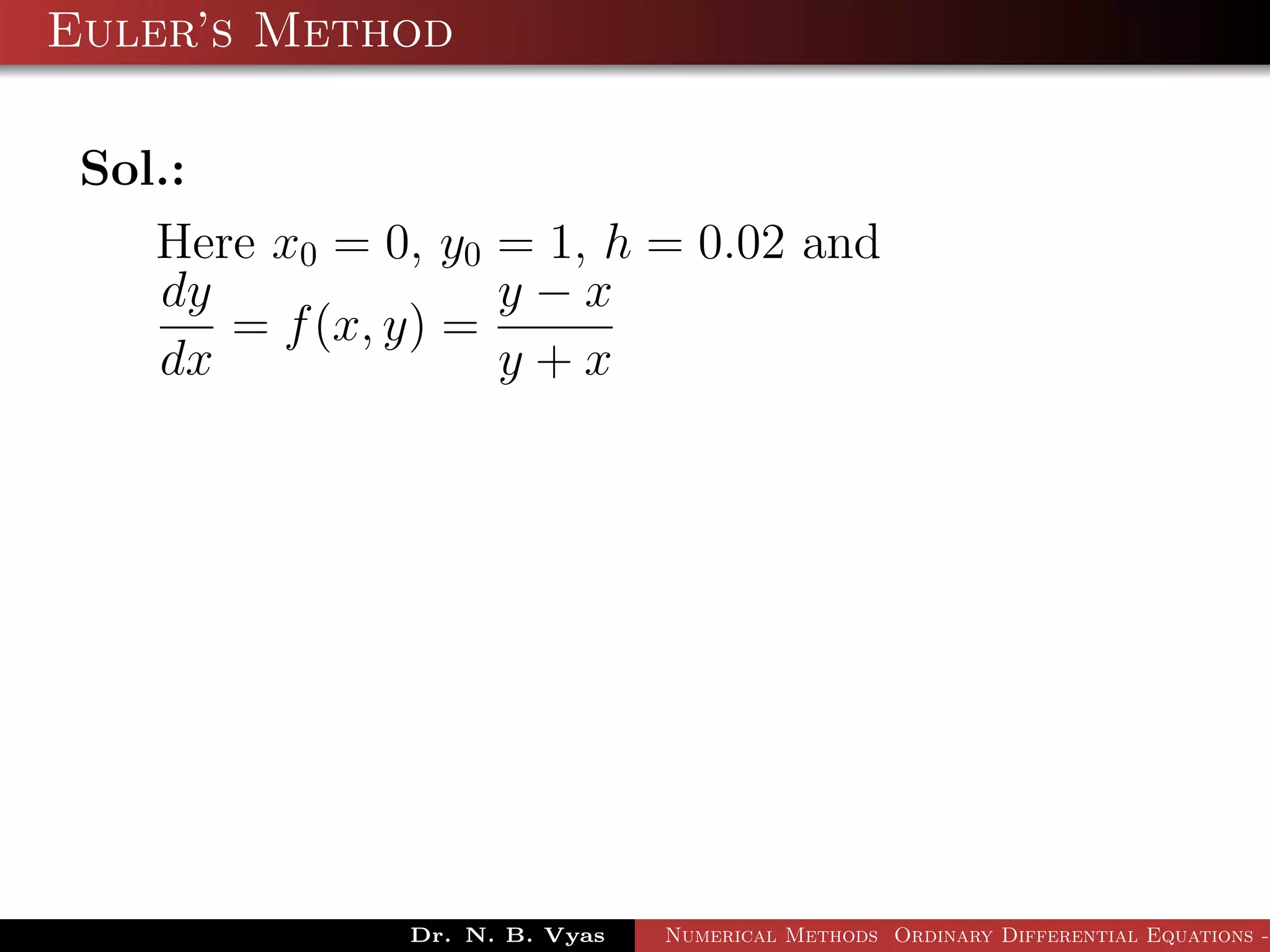 Euler’s Method
Sol.:
Here x0 = 0, y0 = 1, h = 0.02 and
dy
dx
= f(x, y) =
y − x
y + x
Dr. N. B. Vyas Numerical Methods Ordinary Differential Equations -
 