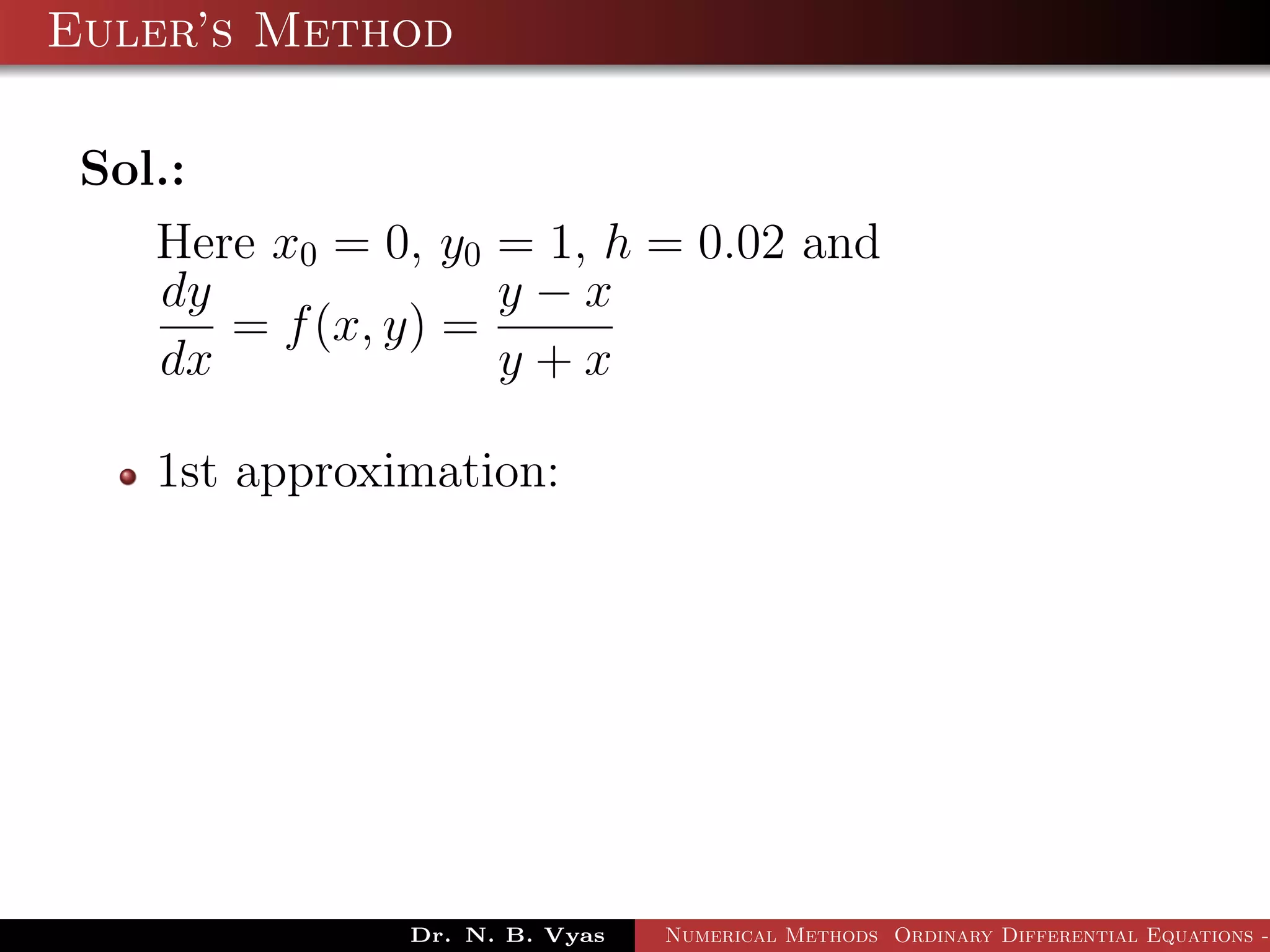 Euler’s Method
Sol.:
Here x0 = 0, y0 = 1, h = 0.02 and
dy
dx
= f(x, y) =
y − x
y + x
1st approximation:
Dr. N. B. Vyas Numerical Methods Ordinary Differential Equations -
 