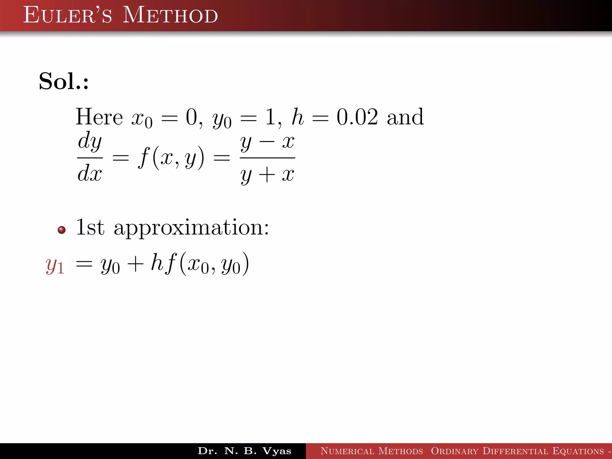 Euler’s Method
Sol.:
Here x0 = 0, y0 = 1, h = 0.02 and
dy
dx
= f(x, y) =
y − x
y + x
1st approximation:
y1 = y0 + hf(x0, y0)
Dr. N. B. Vyas Numerical Methods Ordinary Differential Equations -
 