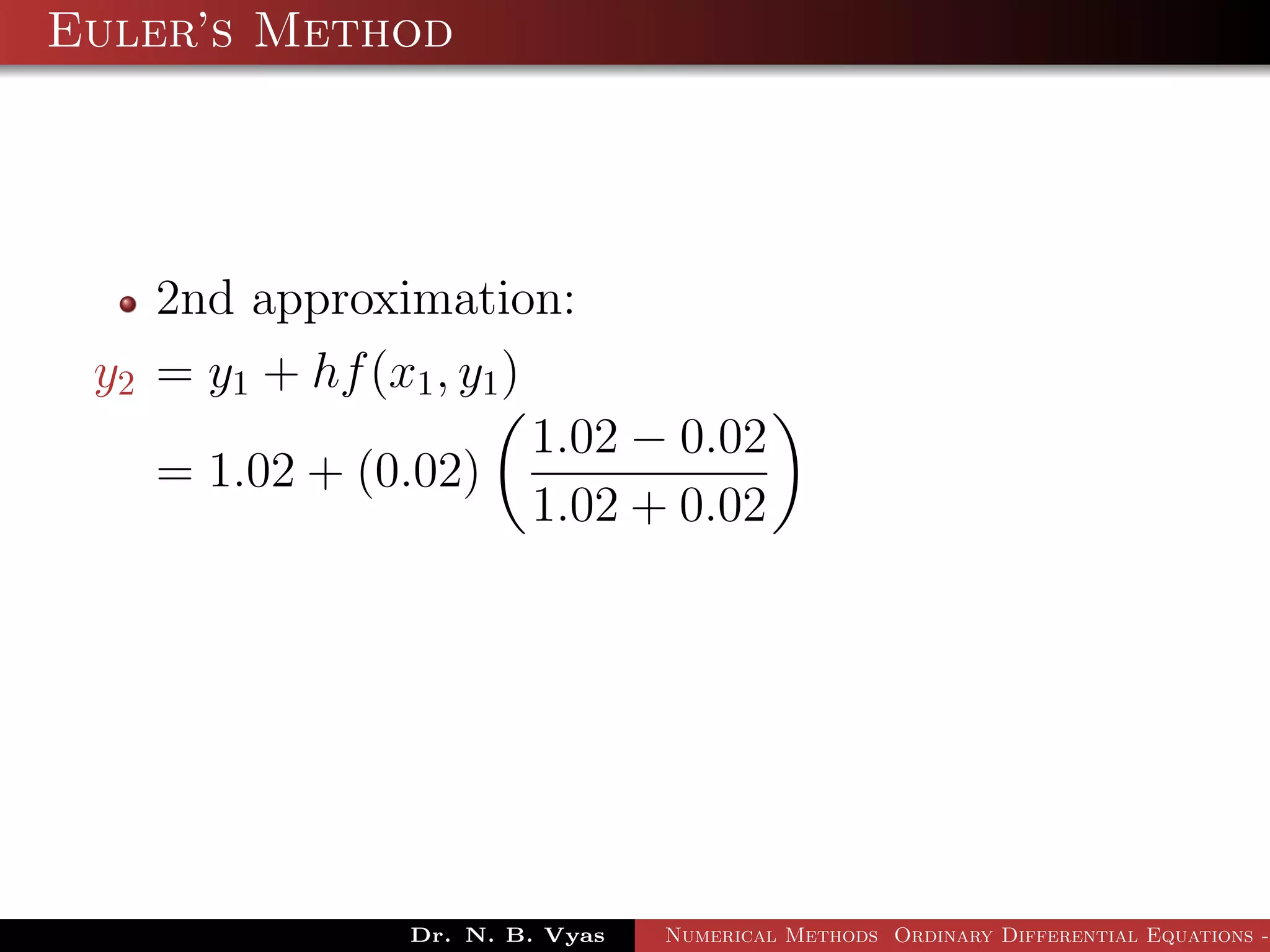 Euler’s Method
2nd approximation:
y2 = y1 + hf(x1, y1)
= 1.02 + (0.02)
1.02 − 0.02
1.02 + 0.02
Dr. N. B. Vyas Numerical Methods Ordinary Differential Equations -
 