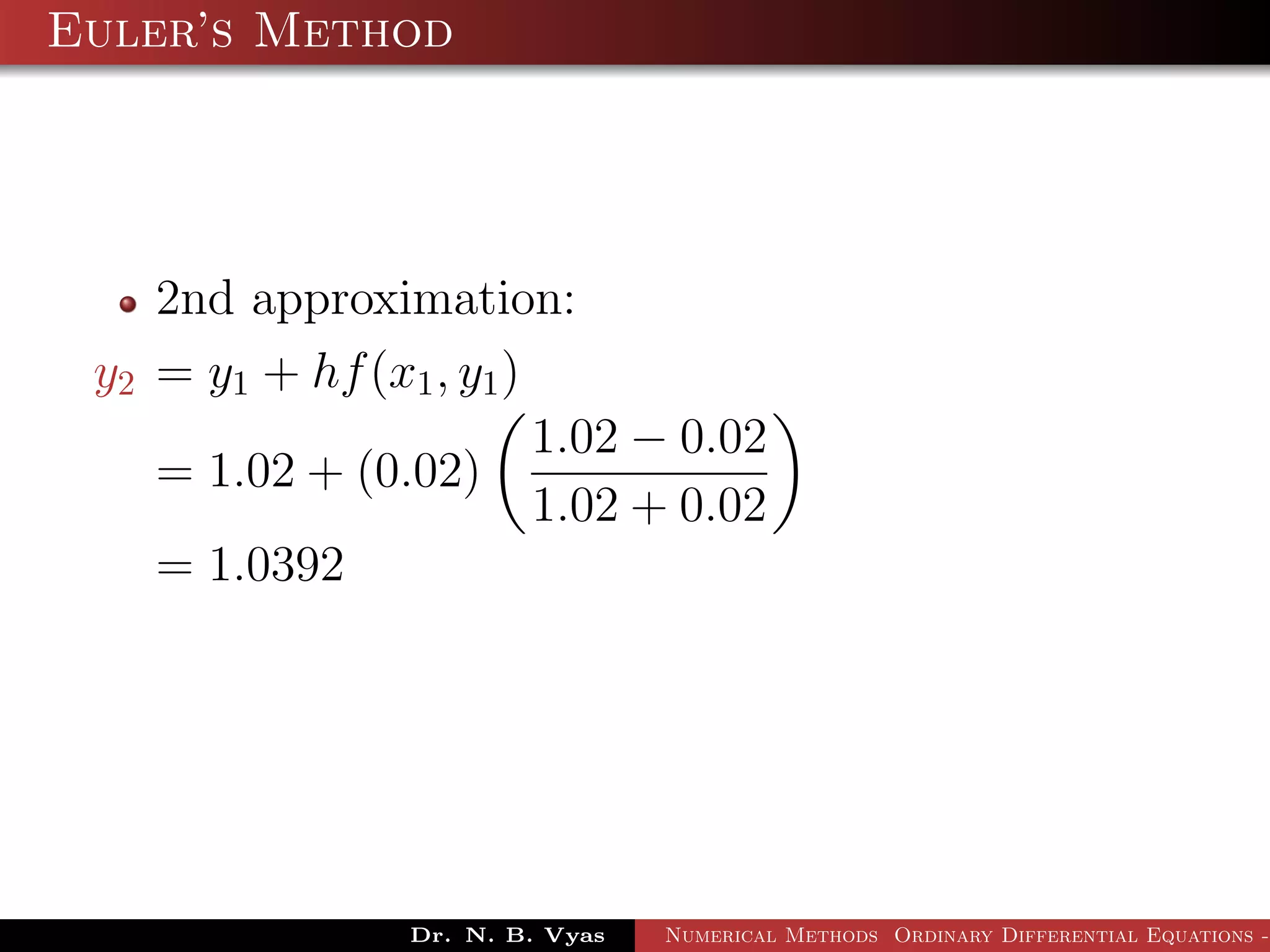 Euler’s Method
2nd approximation:
y2 = y1 + hf(x1, y1)
= 1.02 + (0.02)
1.02 − 0.02
1.02 + 0.02
= 1.0392
Dr. N. B. Vyas Numerical Methods Ordinary Differential Equations -
 