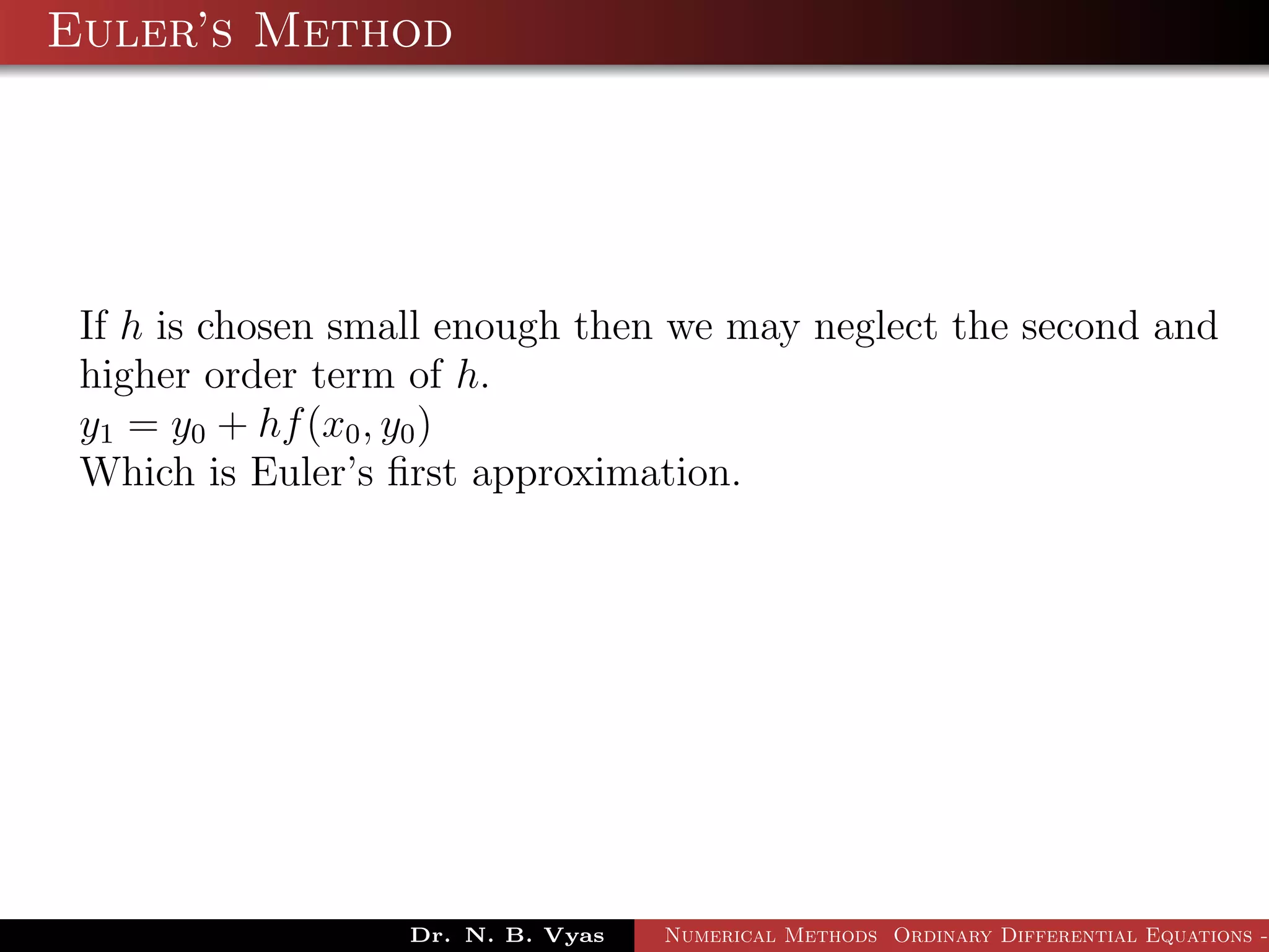 Euler’s Method
If h is chosen small enough then we may neglect the second and
higher order term of h.
y1 = y0 + hf(x0, y0)
Which is Euler’s ﬁrst approximation.
Dr. N. B. Vyas Numerical Methods Ordinary Differential Equations -
 