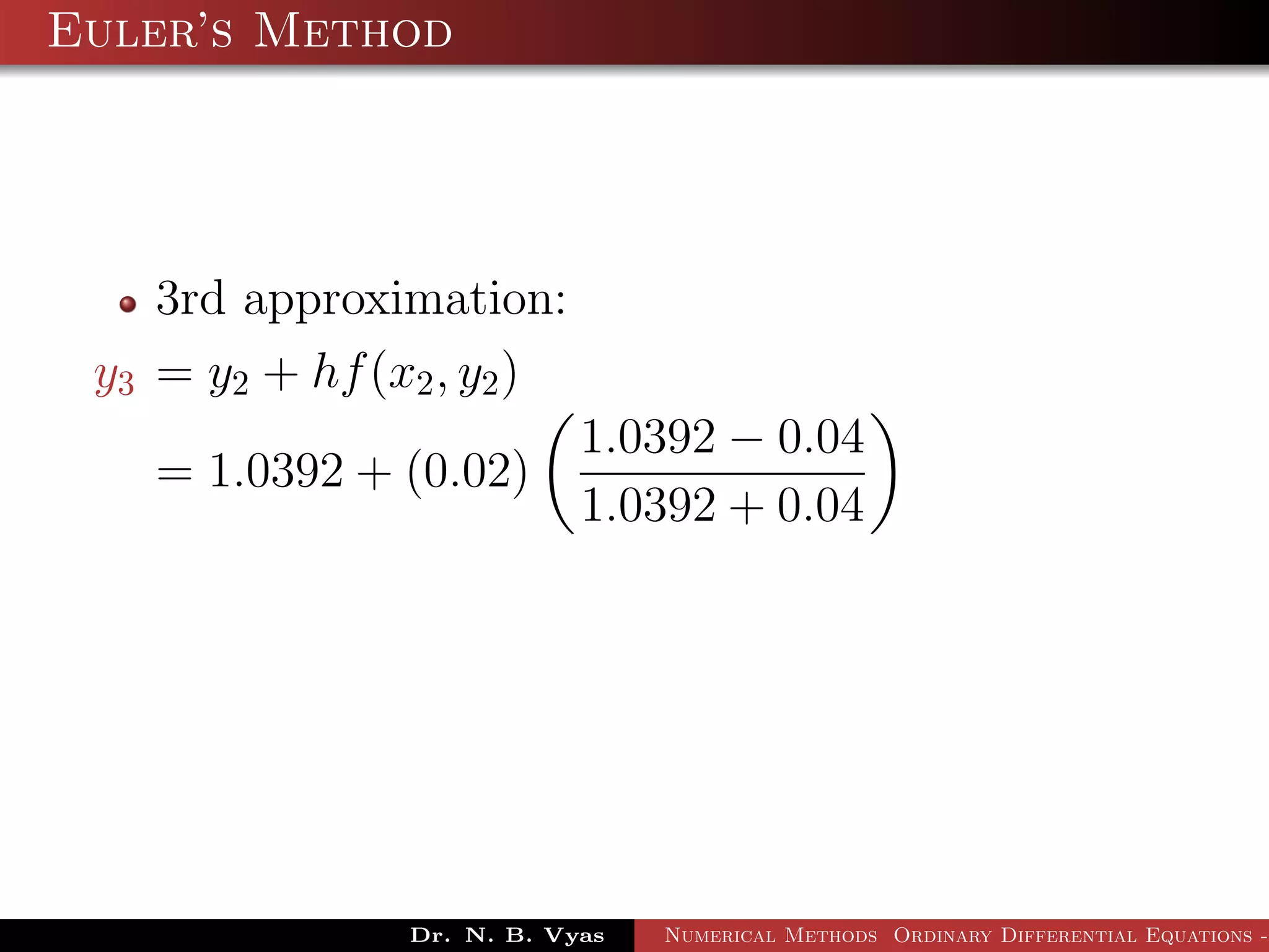 Euler’s Method
3rd approximation:
y3 = y2 + hf(x2, y2)
= 1.0392 + (0.02)
1.0392 − 0.04
1.0392 + 0.04
Dr. N. B. Vyas Numerical Methods Ordinary Differential Equations -
 