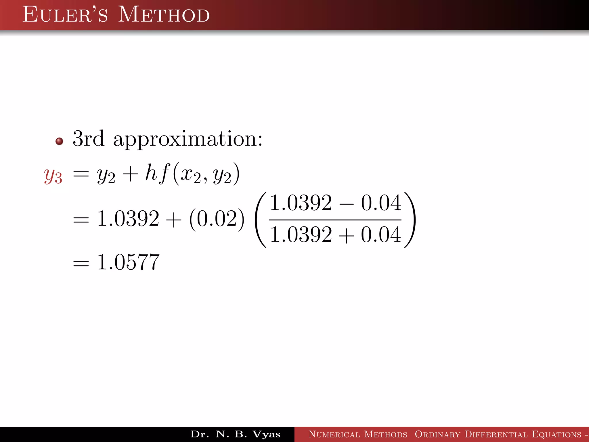 Euler’s Method
3rd approximation:
y3 = y2 + hf(x2, y2)
= 1.0392 + (0.02)
1.0392 − 0.04
1.0392 + 0.04
= 1.0577
Dr. N. B. Vyas Numerical Methods Ordinary Differential Equations -
 