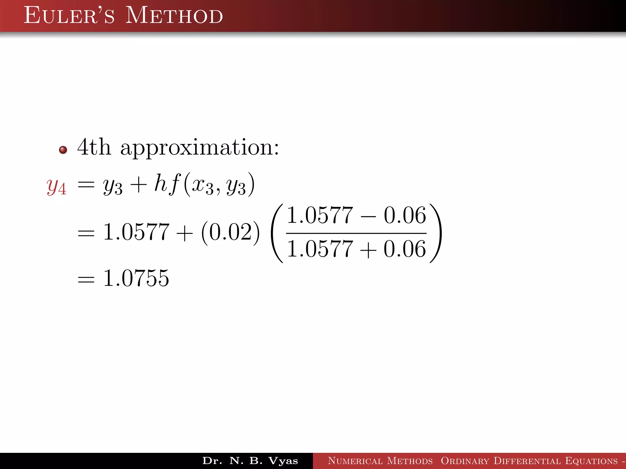Euler’s Method
4th approximation:
y4 = y3 + hf(x3, y3)
= 1.0577 + (0.02)
1.0577 − 0.06
1.0577 + 0.06
= 1.0755
Dr. N. B. Vyas Numerical Methods Ordinary Differential Equations -
 
