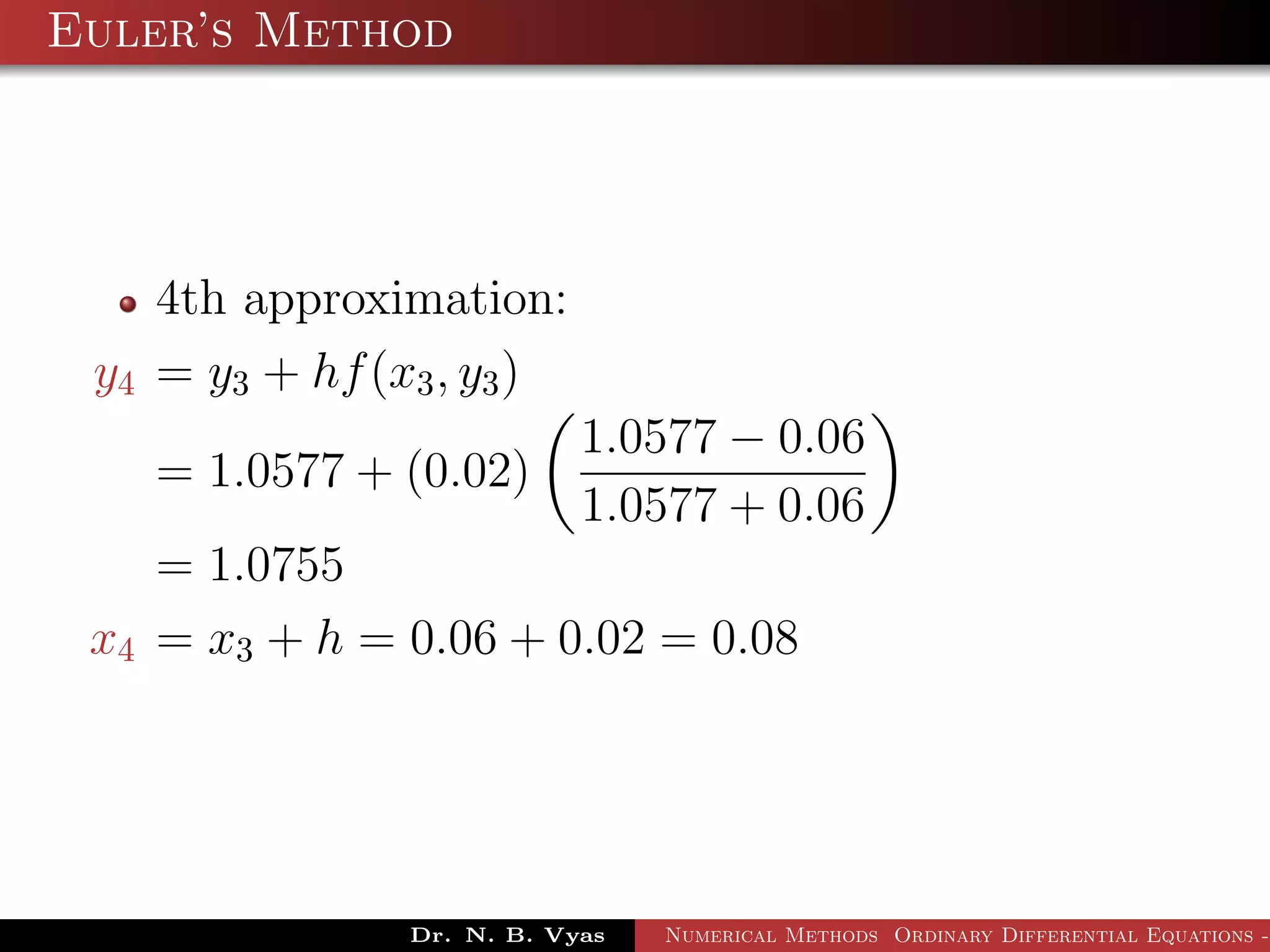 Euler’s Method
4th approximation:
y4 = y3 + hf(x3, y3)
= 1.0577 + (0.02)
1.0577 − 0.06
1.0577 + 0.06
= 1.0755
x4 = x3 + h = 0.06 + 0.02 = 0.08
Dr. N. B. Vyas Numerical Methods Ordinary Differential Equations -
 