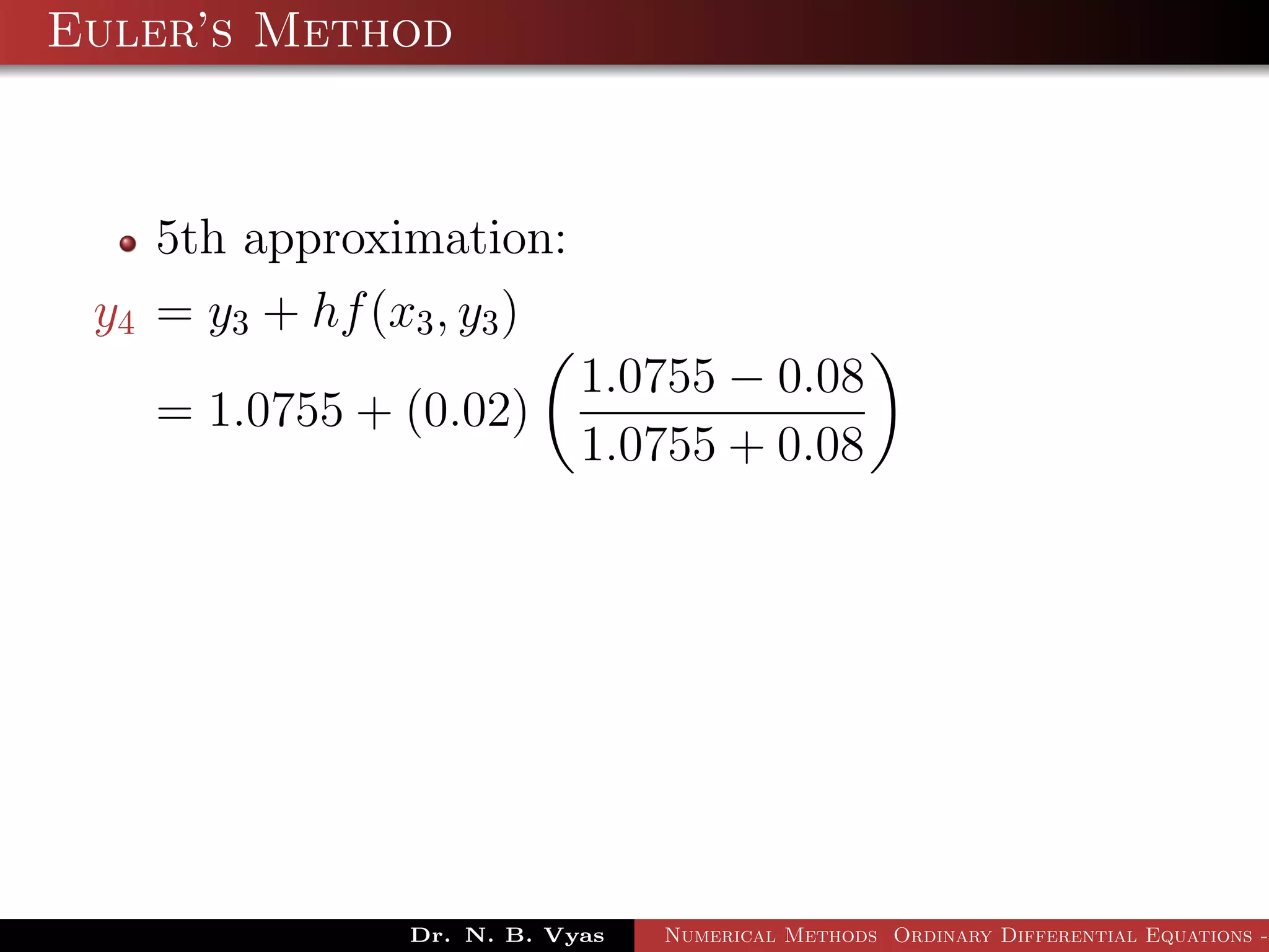 Euler’s Method
5th approximation:
y4 = y3 + hf(x3, y3)
= 1.0755 + (0.02)
1.0755 − 0.08
1.0755 + 0.08
Dr. N. B. Vyas Numerical Methods Ordinary Differential Equations -
 