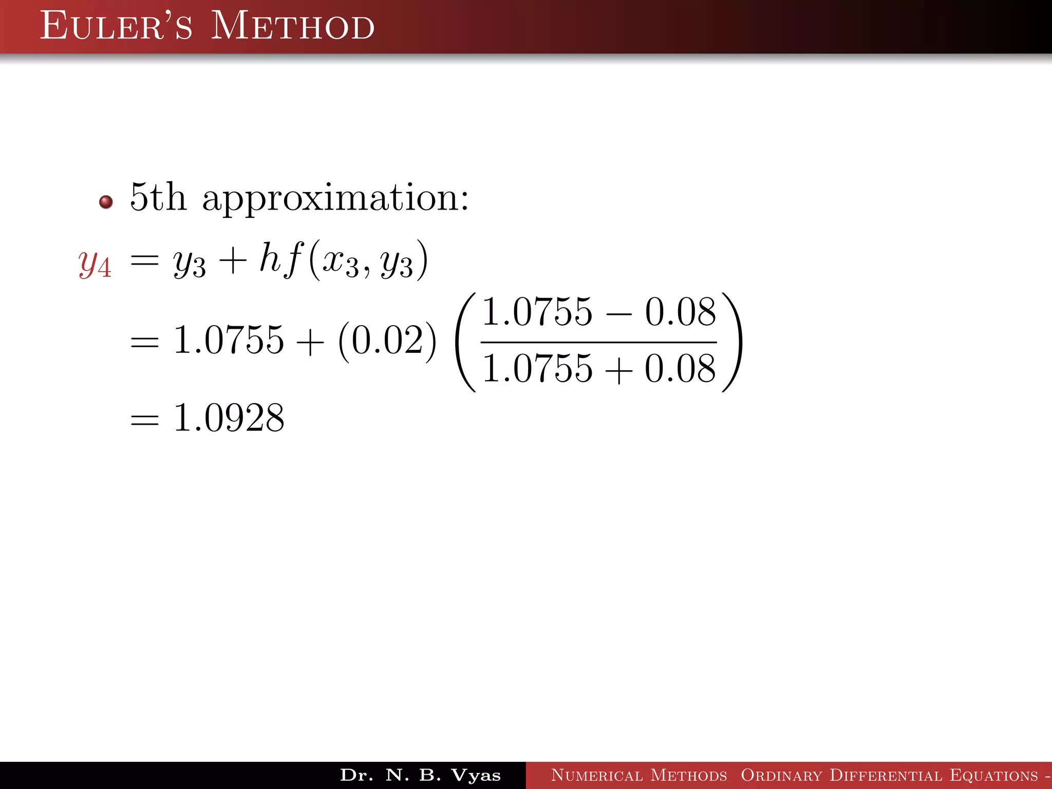 Euler’s Method
5th approximation:
y4 = y3 + hf(x3, y3)
= 1.0755 + (0.02)
1.0755 − 0.08
1.0755 + 0.08
= 1.0928
Dr. N. B. Vyas Numerical Methods Ordinary Differential Equations -
 