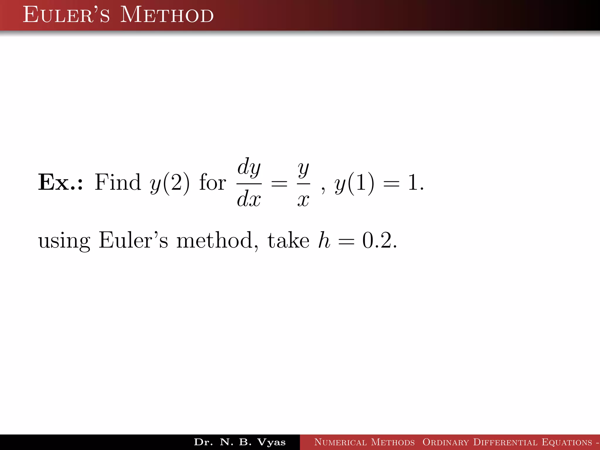 Euler’s Method
Ex.: Find y(2) for
dy
dx
=
y
x
, y(1) = 1.
using Euler’s method, take h = 0.2.
Dr. N. B. Vyas Numerical Methods Ordinary Differential Equations -
 