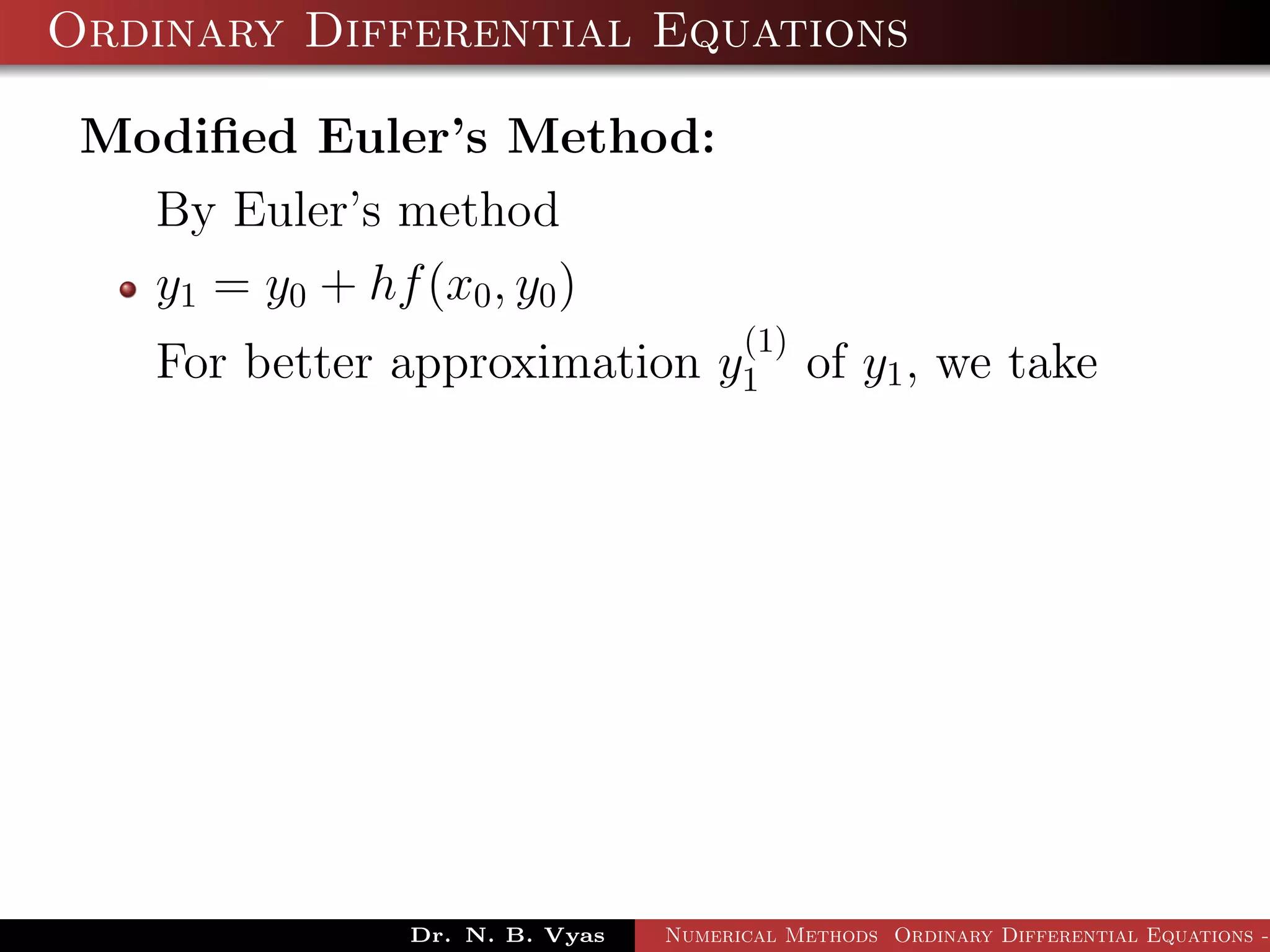 Ordinary Differential Equations
Modiﬁed Euler’s Method:
By Euler’s method
y1 = y0 + hf(x0, y0)
For better approximation y
(1)
1 of y1, we take
Dr. N. B. Vyas Numerical Methods Ordinary Differential Equations -
 