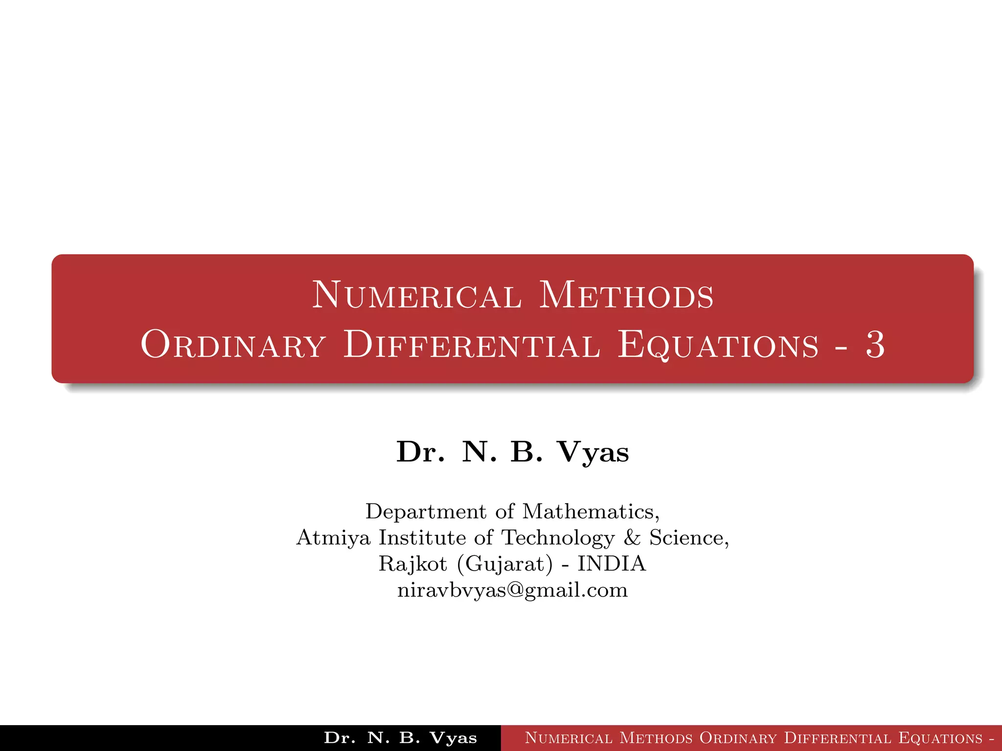 Numerical Methods
Ordinary Differential Equations - 3
Dr. N. B. Vyas
Department of Mathematics,
Atmiya Institute of Technology & Science,
Rajkot (Gujarat) - INDIA
niravbvyas@gmail.com
Dr. N. B. Vyas Numerical Methods Ordinary Differential Equations - 3
 