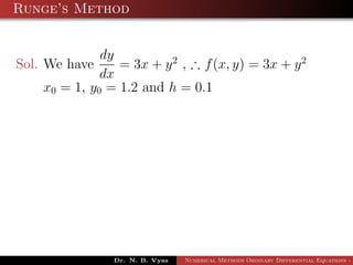 Runge’s Method
Sol. We have
dy
dx
= 3x + y2
, ∴ f(x, y) = 3x + y2
x0 = 1, y0 = 1.2 and h = 0.1
Dr. N. B. Vyas Numerical Methods Ordinary Differential Equations - 3
 