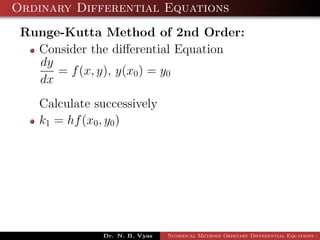 Ordinary Differential Equations
Runge-Kutta Method of 2nd Order:
Consider the diﬀerential Equation
dy
dx
= f(x, y), y(x0) = y0
Calculate successively
k1 = hf(x0, y0)
Dr. N. B. Vyas Numerical Methods Ordinary Differential Equations - 3
 