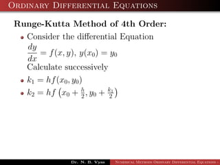 Ordinary Differential Equations
Runge-Kutta Method of 4th Order:
Consider the diﬀerential Equation
dy
dx
= f(x, y), y(x0) = y0
Calculate successively
k1 = hf(x0, y0)
k2 = hf x0 + h
2 , y0 + k1
2
Dr. N. B. Vyas Numerical Methods Ordinary Differential Equations - 3
 