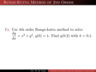 Runge-Kutta Method of 2nd Order
Ex. Use 4th order Runge-kutta method to solve
dy
dx
= x2
+ y2
, y(0) = 1. Find y(0.2) with h = 0.1.
Dr. N. B. Vyas Numerical Methods Ordinary Differential Equations - 3
 