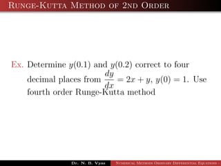 Runge-Kutta Method of 2nd Order
Ex. Determine y(0.1) and y(0.2) correct to four
decimal places from
dy
dx
= 2x + y, y(0) = 1. Use
fourth order Runge-Kutta method
Dr. N. B. Vyas Numerical Methods Ordinary Differential Equations - 3
 
