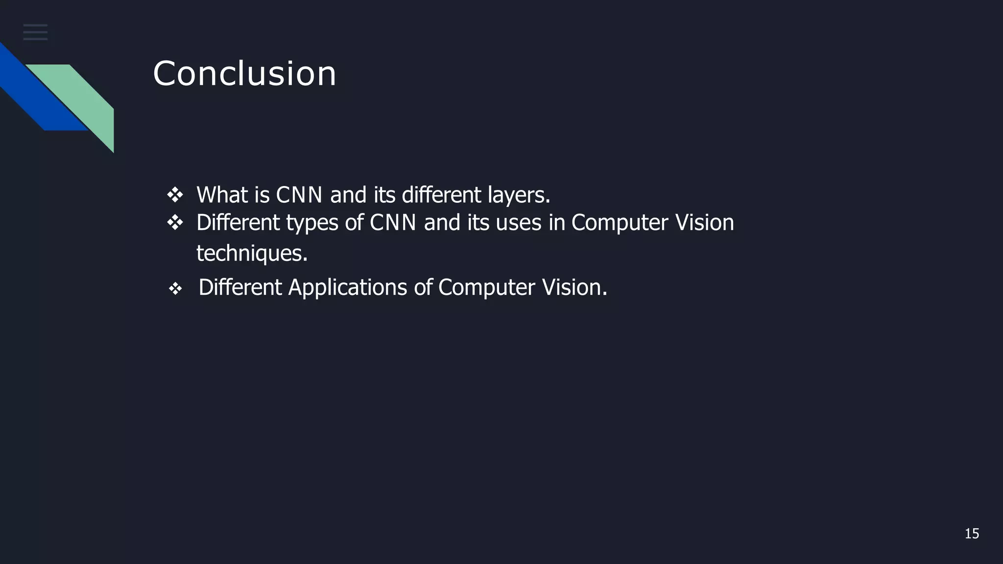 Conclusion
15
 What is CNN and its different layers.
 Different types of CNN and its uses in Computer Vision
techniques.
 Different Applications of Computer Vision.
 