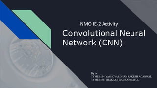 Convolutional Neural
Network (CNN)
By :-
TYMEB134- YASHOVARDHAN RAKESH AGARWAL
TYMEB136- THAKARE GAURANG ATUL
NMO IE-2 Activity
 