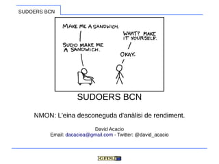 SUDOERS BCN




                    SUDOERS BCN

    NMON: L'eina desconeguda d'anàlisi de rendiment.

                          David Acacio
         Email: dacacioa@gmail.com - Twitter: @david_acacio
 