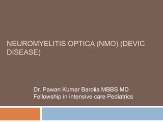 NEUROMYELITIS OPTICA (NMO) (DEVIC
DISEASE)
Dr. Pawan Kumar Barolia MBBS MD
Fellowship in intensive care Pediatrics
 