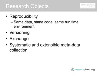 Research Objects
•  Reproducibility
– Same data, same code, same run time
environment
•  Versioning
•  Exchange
•  Systema...